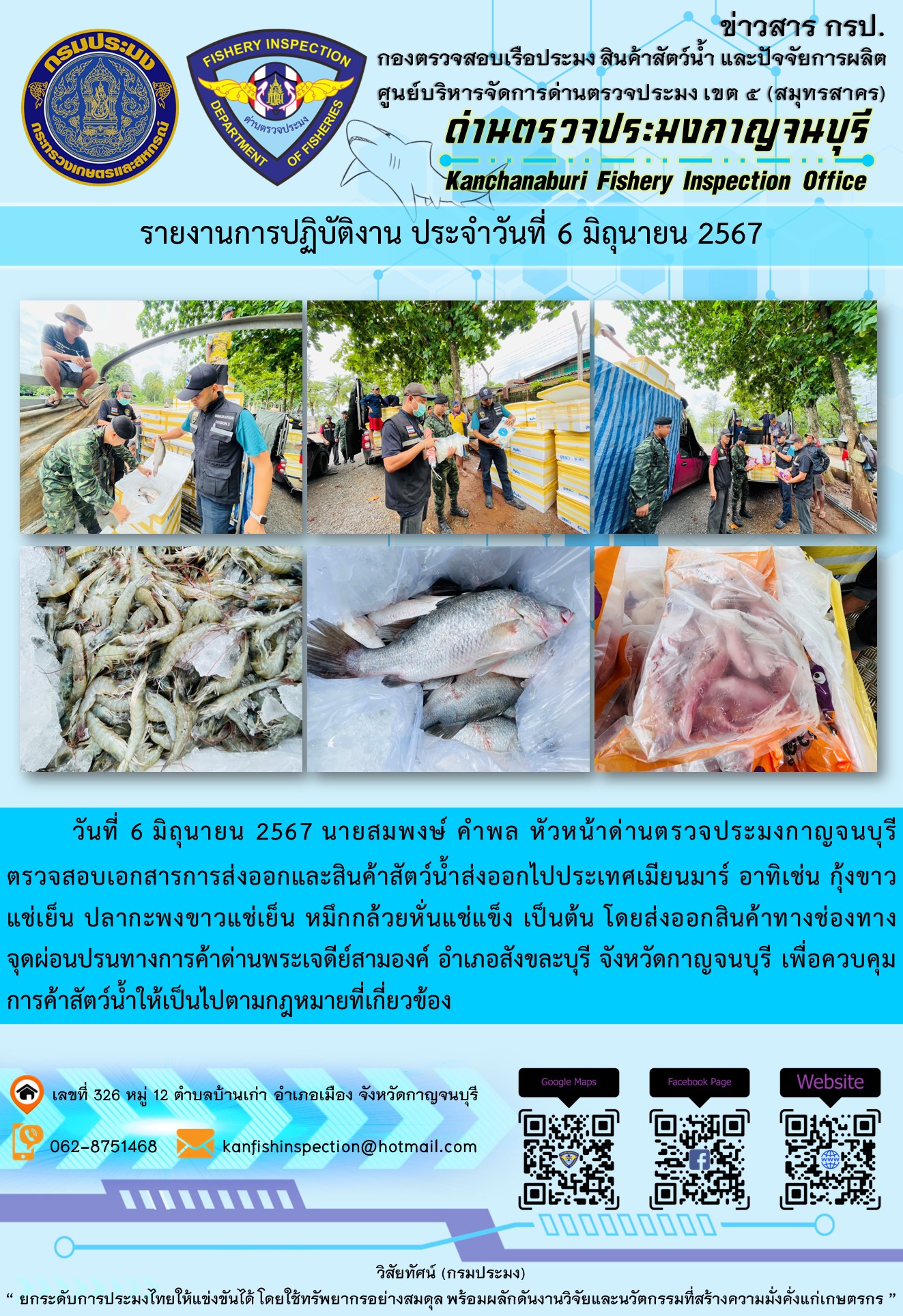 วันที่ 6 มิถุนายน 2567 นายสมพงษ์ คำพล หัวหน้าด่านตรวจประมงกาญจนบุรีมอบหมายให้ ตรวจสอบเอกสารการส่งออกและสินค้าสัตว์น้ำส่งออกไปประเทศเมียนมาร์ อาทิเช่น กุ้งขาวแช่เย็น ปลากะพงขาวแช่เย็น หมึกกล้วยยักษ์แช่เย็น โดยส่งออกสินค้าทางช่องทางจุดผ่อนปรนทางการค้าด่านพระเจดีย์สามองค์