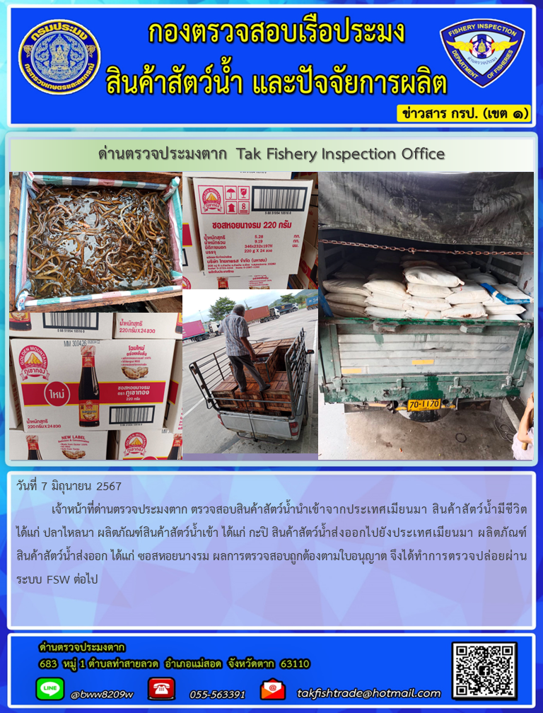 วันที่ 7 มิถุนายน 2567           เจ้าหน้าที่ด่านตรวจประมงตาก ตรวจสอบสินค้าสัตว์น้ำนำเข้าจากประเทศเมียนมา สินค้าสัตว์น้ำมีชีวิต ได้แก่ ปลาไหลนา ผลิตภัณฑ์สินค้าสัตว์น้ำเข้า ได้แก่ กะปิ สินค้าสัตว์น้ำส่งออกไปยังประเทศเมียนมา ผลิตภัณฑ์สินค้าสัตว์น้ำส่งออก ได้แก่ ซอสหอยนางรม ผลการตรวจสอบถูกต้องตามใบอนุญาต จึงได้ทำการตรวจปล่อยผ่านระบบ FSW ต่อไป..คลิก