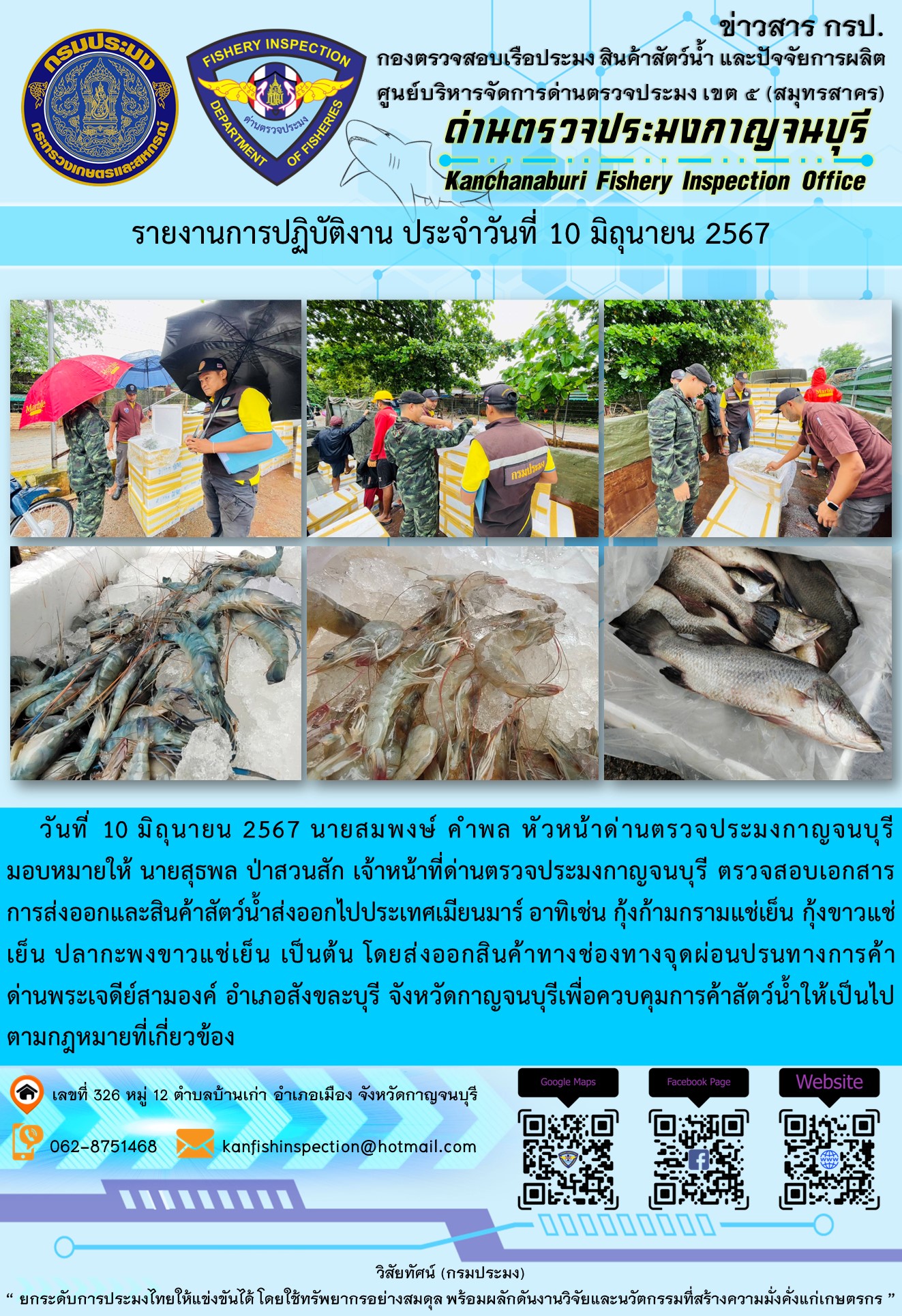 วันที่ 10 มิถุนายน 2567 นายสมพงษ์ คำพล หัวหน้าด่านตรวจประมงกาญจนบุรีมอบหมายให้ นายสุธพล ป่าสวนสัก เจ้าหน้าที่ด่านตรวจประมงกาญจนบุรี ตรวจสอบเอกสารการส่งออกและสินค้าสัตว์น้ำส่งออกไปประเทศเมียนมาร์ อาทิเช่น กุ้งก้ามกรามแช่เย็น กุ้งขาวแช่เย็น ปลากะพงขาวแช่เย็น โดยส่งออกสินค้าทางช่องทางจุดผ่อนปรนทางการค้าด่านพระเจดีย์สามองค์