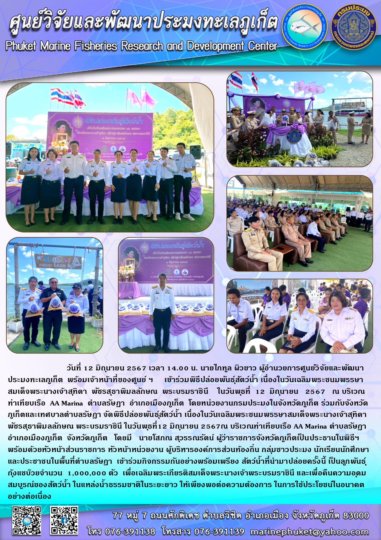 วันที่ 12 มิถุนายน 2567 เวลา 14.00 น. นายไภทูล ผิวขาว ผู้อำนวยการศูนย์วิจัยและพัฒนาประมงทะเลภูเก็ต พร้อมเจ้าหน้าที่ของศูนย์ ฯ เข้าร่วมพิธีปล่อยพันธุ์สัตว์น้ำ เนื่องในวันเฉลิมพระชนมพรรษาสมเด็จพระนางเจ้าสุทิดา พัชรสุธาพิมลลักษณ พระบรมราชินี ในวันพุธที่ 12 มิถุนายน 2567 ณ บริเวณ ท่าเทียบเรือ AA Marina ตำบลรัษฎา อำเภอเมืองภูเก็ต โดยหน่วยงานกรมประมงในจังหวัดภูเก็ต ร่วมกับจังหวัด ภูเก็ตและเทศบาลตำบลรัษฎา จัดพิธีปล่อยพันธุ์สัตว์น้ำ ฯลฯ