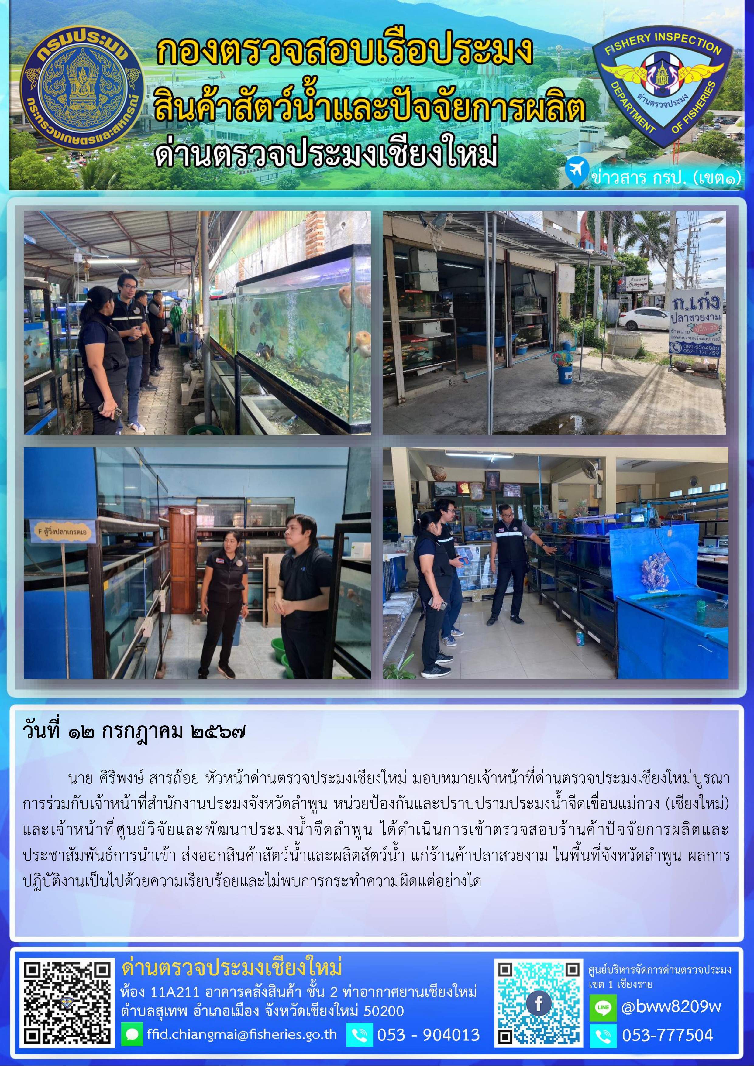 12 ก.ค. 67 นาย ศิริพงษ์ สารถ้อย หัวหน้าด่านตรวจประมงเชียงใหม่ มอบหมายเจ้าหน้าที่ด่านตรวจประมงเชียงใหม่บูรณาการร่วมกับเจ้าหน้าที่สำนักงานประมงจังหวัดลำพูน หน่วยป้องกันและปราบปรามประมงน้ำจืดเขื่อนแม่กวง (เชียงใหม่) และเจ้าหน้าที่ศูนย์วิจัยและพัฒนาประมงน้ำจืดลำพูน ได้ดำเนินการเข้าตรวจสอบร้านค้าปัจจัยการผลิตและประชาสัมพันธ์การนำเข้า ส่งออกสินค้าสัตว์น้ำและผลิตสัตว์น้ำ แก่ร้านค้าปลาสวยงาม..คลิก