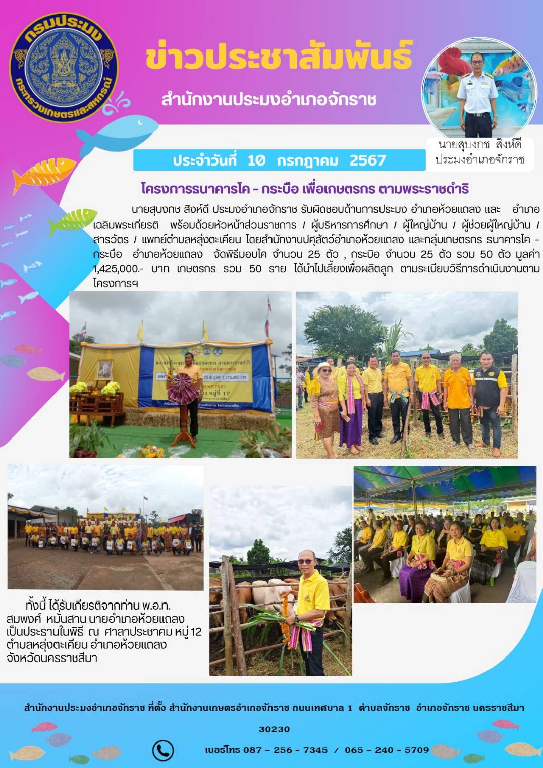 ประมงอำเภอจักราช พร้อมด้วยหัวหน้าส่วนราชการ ผู้บริหารการศึกษา ผู้ใหญ่บ้าน ผู้ช่วยผู้ใหญ่บ้าน  สารวัตร แพทย์ตำบลหลุ่งตะเคียนโดยสำนักงานปศุสัตว์อำเภอห้วยแถลงและกลุ่มเกษตรกรธนาคารโคกระบือ อำเภอห้วยแถลง จัดพิธีมอบโคกระบือ ณ ศาลาประชาคม หมู่ 12 ตำบลหลุ่งตะเคียน อำเภอห้วยแถลง..คลิก
