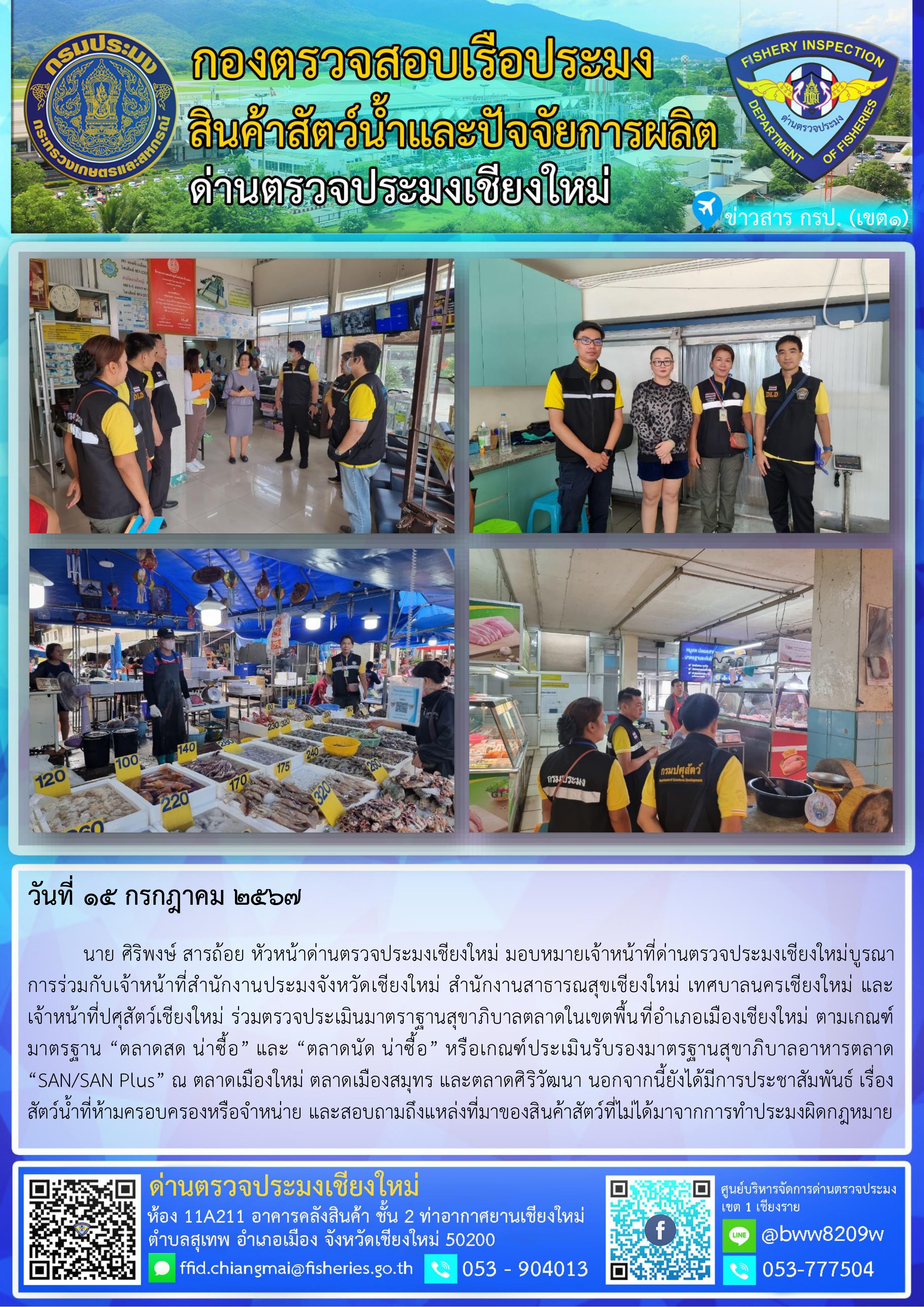 15 ก.ค. 67 นาย ศิริพงษ์ สารถ้อย หัวหน้าด่านตรวจประมงเชียงใหม่ มอบหมายเจ้าหน้าที่ด่านตรวจประมงเชียงใหม่บูรณาการร่วมกับเจ้าหน้าที่สำนักงานประมงจังหวัดเชียงใหม่ สำนักงานสาธารณสุขเชียงใหม่ เทศบาลนครเชียงใหม่ และเจ้าหน้าที่ปศุสัตว์เชียงใหม่ ร่วมตรวจประเมินมาตราฐานสุขาภิบาลตลาดในเขตพื้นที่อำเภอเมืองเชียงใหม่..คลิก