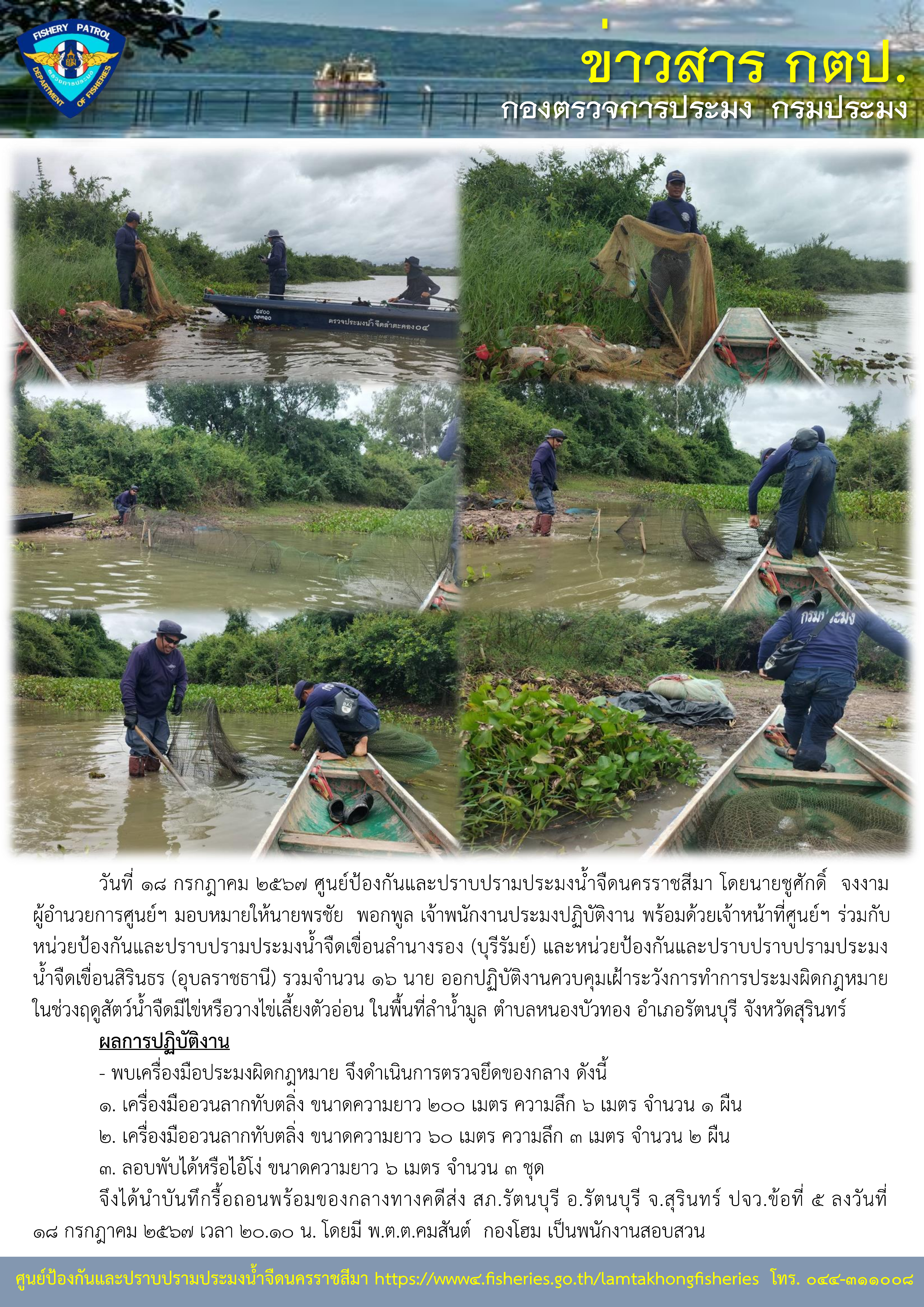 ศูนย์ป้องกันและปราบปรามประมงน้ำจืดนครราชสีมา ร่วมกับหน่วยป้องกันและปราบปรามประมงน้ำจืดเขื่อนลำนางรอง (บุรีรัมย์) และหน่วยป้องกันและปราบปราบปรามประมงน้ำจืดเขื่อนสิรินธร (อุบลราชธานี) ออกปฏิบัติงานควบคุมเฝ้าระวังการทำการประมงผิดกฎหมาย ในช่วงฤดูสัตว์น้ำจืดมีไข่หรือวางไข่เลี้ยงตัวอ่อน ในพื้นที่ลำน้ำมูล ตำบลหนองบัวทอง อำเภอรัตนบุรี จังหวัดสุรินทร์..คลิก