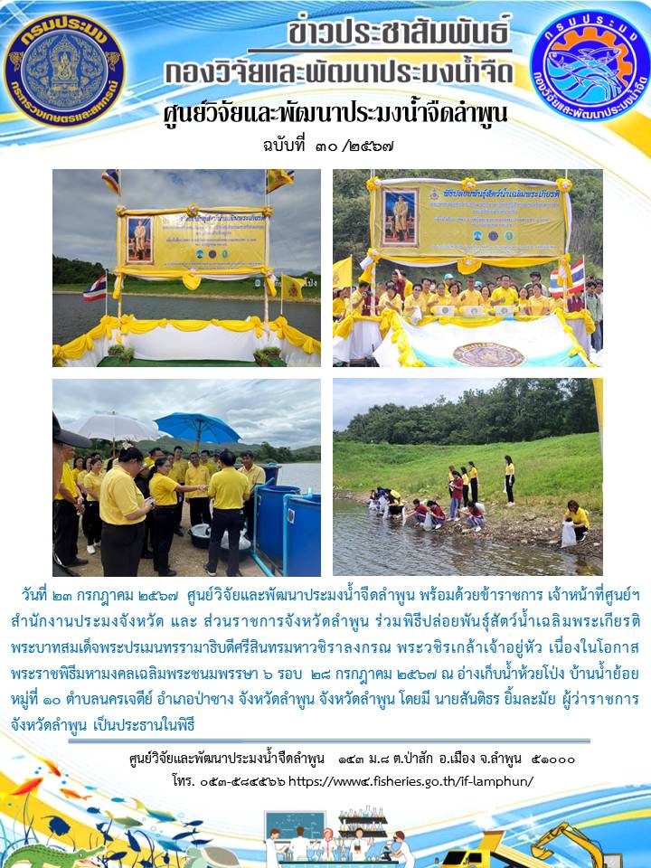 ศูนย์วิจัยและพัฒนาประมงน้ำจืดลำพูน พร้อมด้วยข้าราชการ เจ้าหน้าที่ศูนย์ฯ สำนักงานประมงจังหวัด และ ส่วนราชการจังหวัดลำพูน ร่วมพิธีปล่อยพันธุ์สัตว์น้ำเฉลิมพระเกียรติ พระบาทสมเด็จพระปรเมนทรรามาธิบดีศรีสินทรมหาวชิราลงกรณ พระวชิรเกล้าเจ้าอยู่หัว เนื่องในโอกาส พระราชพิธีมหามงคลเฉลิมพระชนมพรรษา 6 รอบ 28 กรกฎาคม 2567 ณ อ่างเก็บน้ำห้วยโป่ง บ้านน้ำย้อย หมู่ที่ 10 ตำบลนครเจดีย์ อำเภอป่าซาง จังหวัดลำพูน จังหวัดลำพูน โดยมี นายสันติธร ยิ้มละมัย ผู้ว่าราชการจังหวัดลำพูน เป็นประธานในพิธี..คลิก