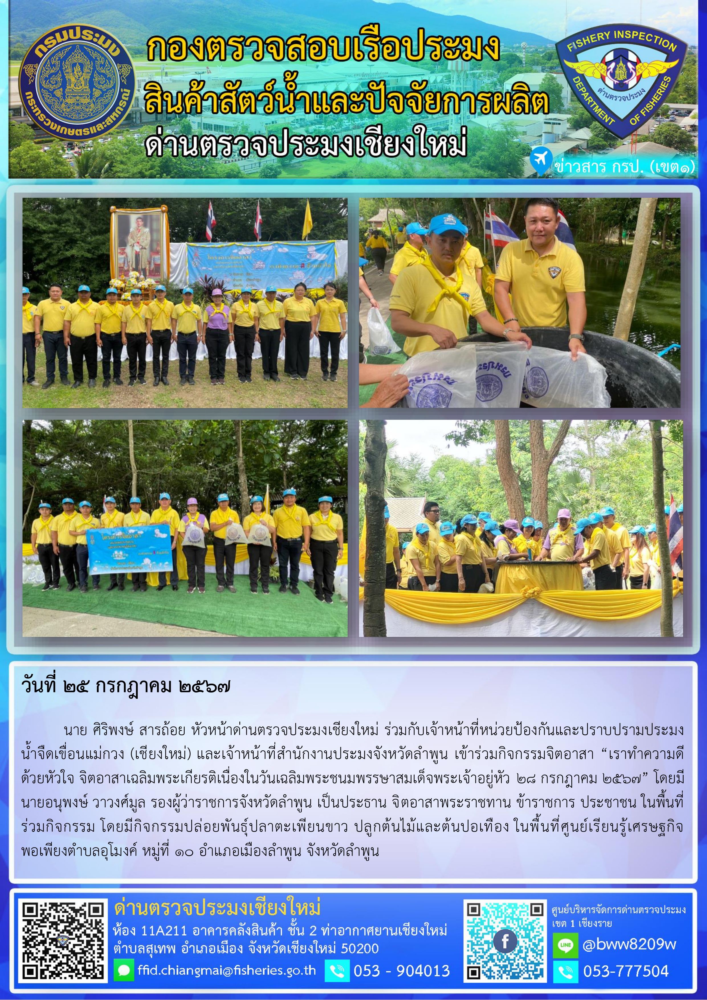 25 ก.ค. 67 นาย ศิริพงษ์ สารถ้อย หัวหน้าด่านตรวจประมงเชียงใหม่ ร่วมกับเจ้าหน้าที่หน่วยป้องกันและปราบปรามประมงน้ำจืดเขื่อนแม่กวง (เชียงใหม่) และเจ้าหน้าที่สำนักงานประมงจังหวัดลำพูน เข้าร่วมกิจกรรมจิตอาสา “เราทำความดีด้วยหัวใจ จิตอาสาเฉลิมพระเกียรติเนื่องในวันเฉลิมพระชนมพรรษาสมเด็จพระเจ้าอยู่หัว 28 กรกฎาคม 2567”..คลิก