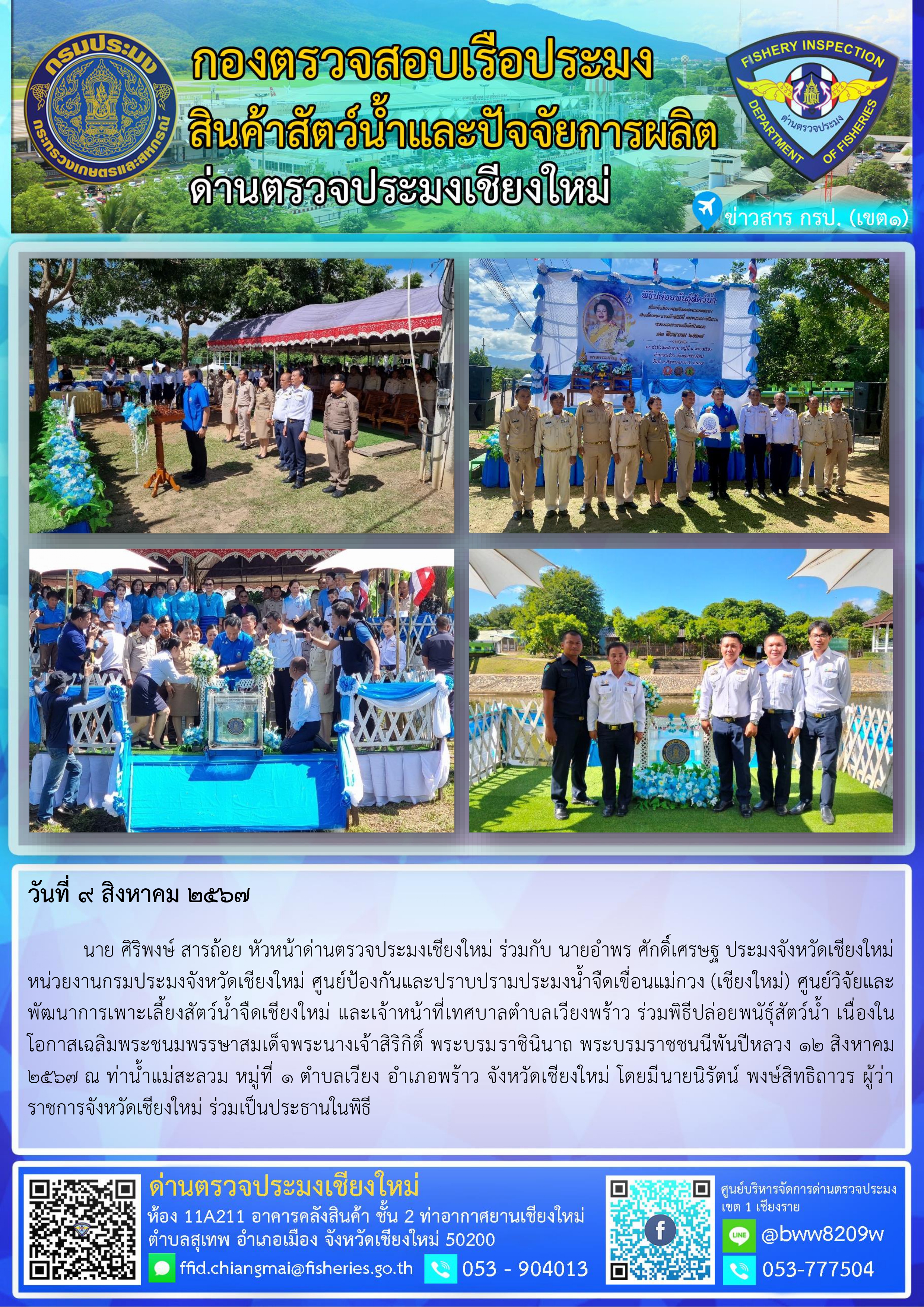 9 ส.ค.67 นาย ศิริพงษ์ สารถ้อย หัวหน้าด่านตรวจประมงเชียงใหม่ ร่วมกับ นายอำพร ศักดิ์เศรษฐ ประมงจังหวัดเชียงใหม่ หน่วยงานกรมประมงจังหวัดเชียงใหม่ ศูนย์ป้องกันและปราบปรามประมงน้ำจืดเขื่อนแม่กวง (เชียงใหม่) ศูนย์วิจัยและพัฒนาการเพาะเลี้ยงสัตว์น้ำจืดเชียงใหม่ และเจ้าหน้าที่เทศบาลตำบลเวียงพร้าว ร่วมพิธีปล่อยพนัธุ์สัตว์น้ำ เนื่องในโอกาสเฉลิมพระชนมพรรษาสมเด็จพระนางเจ้าสิริกิติ์ พระบรมราชินินาถ พระบรมราชชนนีพันปีหลวง 12 สิงหาคม 2567..คลิก