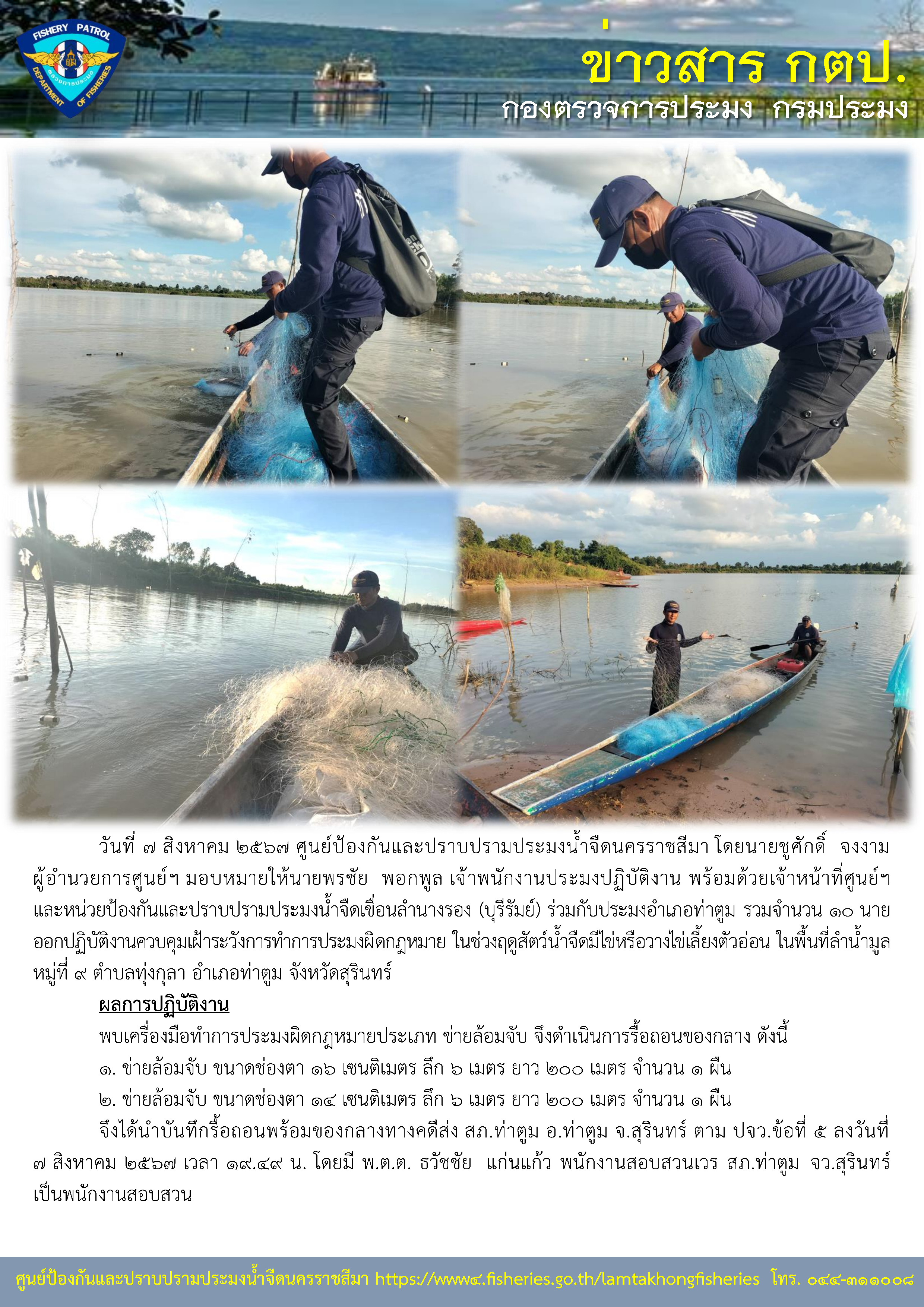 ศูนย์ป้องกันและปราบปรามประมงน้ำจืดนครราชสีมา และหน่วยป้องกันและปราบปรามประมงน้ำจืดเขื่อนลำนางรอง (บุรีรัมย์) ร่วมกับประมงอำเภอท่าตูม รวมจำนวน 10 นาย ออกปฏิบัติงานควบคุมเฝ้าระวังการทำการประมงผิดกฎหมาย ในช่วงฤดูสัตว์น้ำจืดมีไข่หรือวางไข่เลี้ยงตัวอ่อน ในพื้นที่ลำน้ำมูล หมู่ที่ 9 ตำบลทุ่งกุลา อำเภอท่าตูม จังหวัดสุรินทร์..คลิก