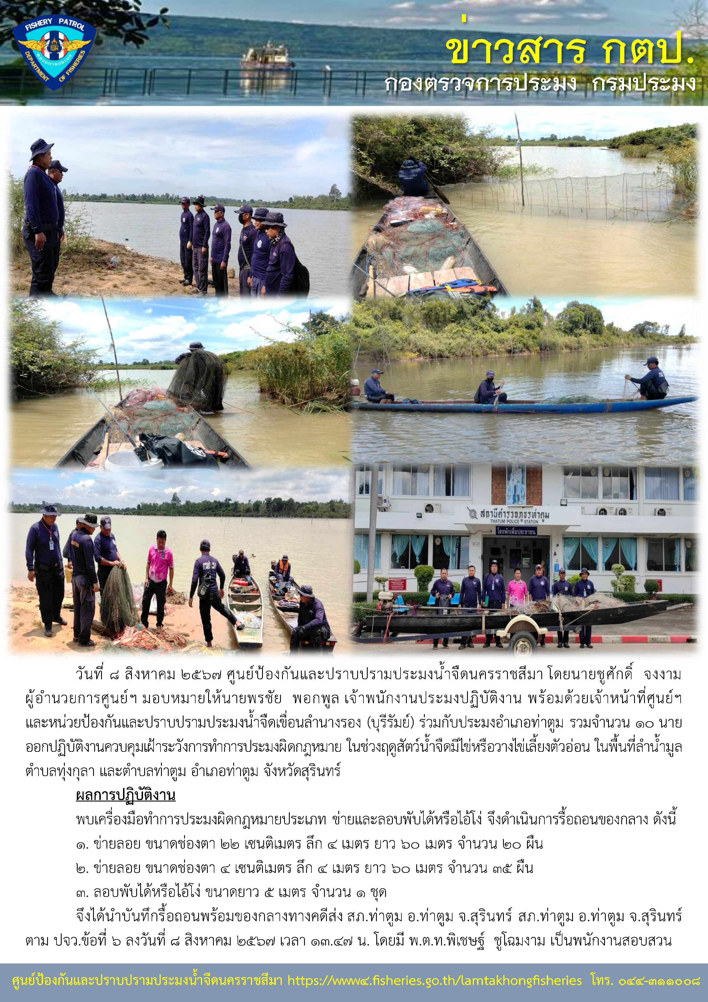 ศูนย์ป้องกันและปราบปรามประมงน้ำจืดนครราชสีมา และหน่วยป้องกันและปราบปรามประมงน้ำจืดเขื่อนลำนางรอง (บุรีรัมย์) ร่วมกับประมงอำเภอท่าตูม รวมจำนวน 10 นาย ออกปฏิบัติงานควบคุมเฝ้าระวังการทำการประมงผิดกฎหมาย ในช่วงฤดูสัตว์น้ำจืดมีไข่หรือวางไข่เลี้ยงตัวอ่อน ในพื้นที่ลำน้ำมูล ตำบลทุ่งกุลา และตำบลท่าตูม อำเภอท่าตูม จังหวัดสุรินทร์..คลิก