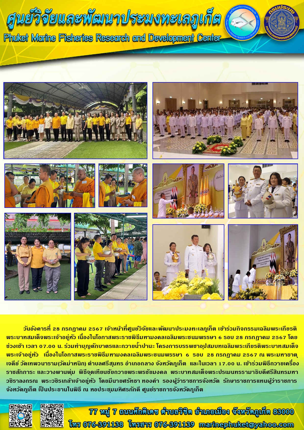 วันอังคารที่ 28 กรกฎาคม 2567 เจ้าหน้าที่ศูนย์วิจัยและพัฒนาประมงทะเลภูเก็ต เข้าร่วมกิจกรรมเฉลิมพระเกียรติพระบาทสมเด็จพระเจ้าอยู่หัว เนื่องในโอกาสพระราชพิธีมหามงคลเฉลิมพระชนมพรรษา 6 รอบ 28 กรกฎาคม 2567 โดย ช่วงเช้า เวลา 07.00 น. ร่วมทำบุญตักบาตรและถวายน้ำปานะ โครงการบรรพชาอุปสมบทเฉลิมพระเกียรติพระบาทสมเด็จพระเจ้าอยู่หัว เนื่องในโอกาสพระราชพิธีมหามงคลเฉลิมพระชนมพรรษา 6 รอบ 28 กรกฎาคม 2567 ฯลฯ