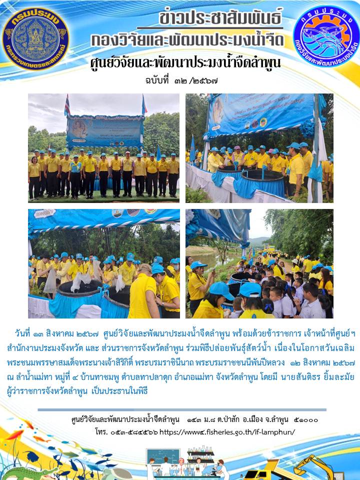ศูนย์วิจัยและพัฒนาประมงน้ำจืดลำพูน พร้อมด้วยข้าราชการ เจ้าหน้าที่ศูนย์ฯ สำนักงานประมงจังหวัด และ ส่วนราชการจังหวัดลำพูน ร่วมพิธีปล่อยพันธุ์สัตว์น้ำ เนื่องในโอกาสวันเฉลิมพระชนมพรรษาสมเด็จพระนางเจ้าสิริกิติ์ พระบรมราชินีนาถ พระบรมราชชนนีพันปีหลวง 12 สิงหาคม 2567 ณ ลำน้ำแม่ทา หมู่ที่ 4 บ้านทาชมพู ตำบลทาปลาดุก อำเภอแม่ทา จังหวัดลำพูน โดยมี นายสันติธร ยิ้มละมัย ผู้ว่าราชการจังหวัดลำพูน เป็นประธานในพิธี..คลิก