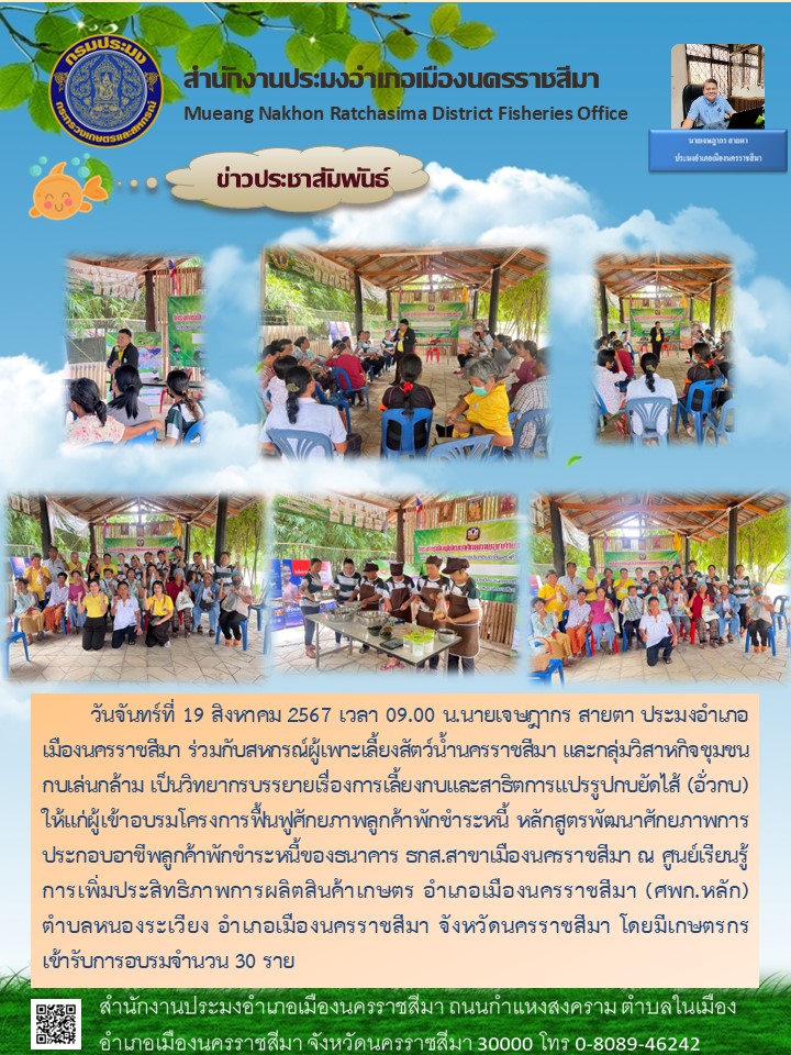 วันที่ 19 สิงหาคม 2567 ประมงอำเภอเมืองนครราชสีมา ร่วมกับสหกณ์ผู้เพาะลี้ยงสัตว์น้ำนครราชสีมาและกลุ่มวิสาหกิจชุมชมกบเล่นกล้าม เป็นวิทยากรบรรยายเรื่องการเลี้ยงกบและสาธิตการแปรรูปกบยัดไส้ (อั่วกบ) ให้แก่ผู้เข้าอบรมโครงการฟื้นฟูศักยภาพลูกค้าพักชำระหนี้ ณ ศพก.หลัก ตำบลหนองระเวียง อำเภอเมืองนครราชสีมา..คลิก
