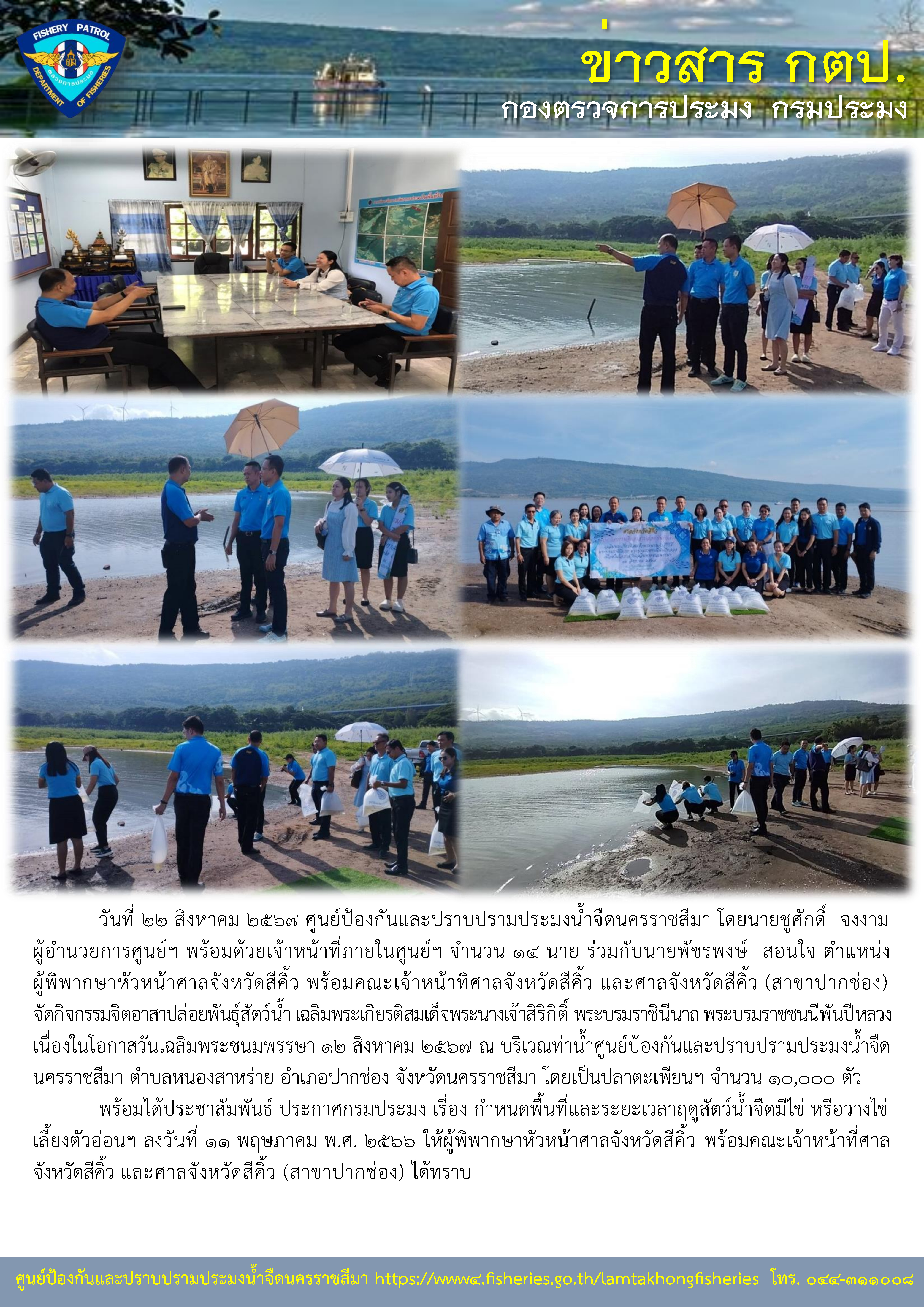 ศูนย์ป้องกันและปราบปรามประมงน้ำจืดนครราชสีมา โดยนายชูศักดิ์  จงงาม ผู้อำนวยการศูนย์ฯ พร้อมด้วยเจ้าหน้าที่ภายในศูนย์ฯ จำนวน 14 นาย ร่วมกับนายพัชรพงษ์  สอนใจ ตำแหน่ง ผู้พิพากษาหัวหน้าศาลจังหวัดสีคิ้ว พร้อมคณะเจ้าหน้าที่ศาลจังหวัดสีคิ้ว และศาลจังหวัดสีคิ้ว (สาขาปากช่อง) จัดกิจกรรมจิตอาสาปล่อยพันธุ์สัตว์น้ำ เฉลิมพระเกียรติสมเด็จพระนางเจ้าสิริกิติ์ พระบรมราชินีนาถ พระบรมราชชนนีพันปีหลวง เนื่องในโอกาสวันเฉลิมพระชนมพรรษา 12 สิงหาคม 2567..คลิก