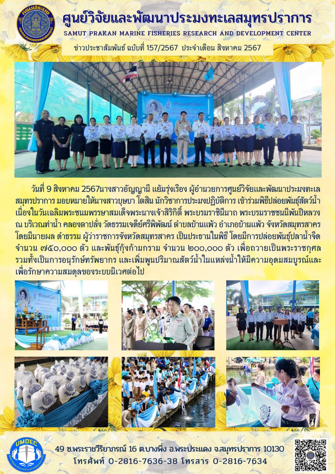 วันที่ 9 สิงหาคม 2567นางสาวอัญญานี แย้มรุ่งเรือง ผู้อำนวยการศูนย์วิจัยและพัฒนาประมงทะเลสมุทรปราการ มอบหมายให้นางสาวบุษบา โตสิน นักวิชาการประมงปฏิบัติการ เข้าร่วมพิธีปล่อยพันธุ์สัตว์น้ำเนื่องในวันเฉลิมพระชนมพรรษาสมเด็จพระนางเจ้าสิริกิติ์ พระบรมราชินีนาถ พระบรมราชชนนีพันปีหลวงณ บริเวณท่าน้ำ คลองตาปลั่ง วัดธรรมเจดีย์ศรีพิพัฒน์ ตำบลบ้านแพ้ว อำเภอบ้านแพ้ว จังหวัดสมุทรสาคร ฯลฯ