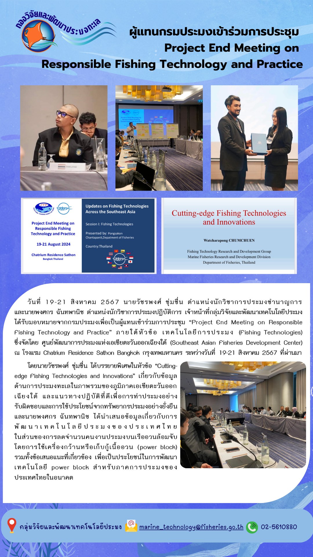 เมื่อวันที่ 19-21 สิงหาคม 2567 นายวัชรพงศ์ ชุ่มชื่น ตำแหน่งนักวิชาการประมงชำนาญการ และนายพงศกร ฉันทพานิช ตำแหน่งนักวิชาการประมงปฏิบัติการ เจ้าหน้าที่กลุ่มวิจัยและพัฒนาเทคโนโลยีประมง ได้รับมอบหมายจากกรมประมงเพื่อเป็นผู้แทนเข้าร่วมการประชุม “Project End Meeting on Responsible Fishing Technology and Practice”