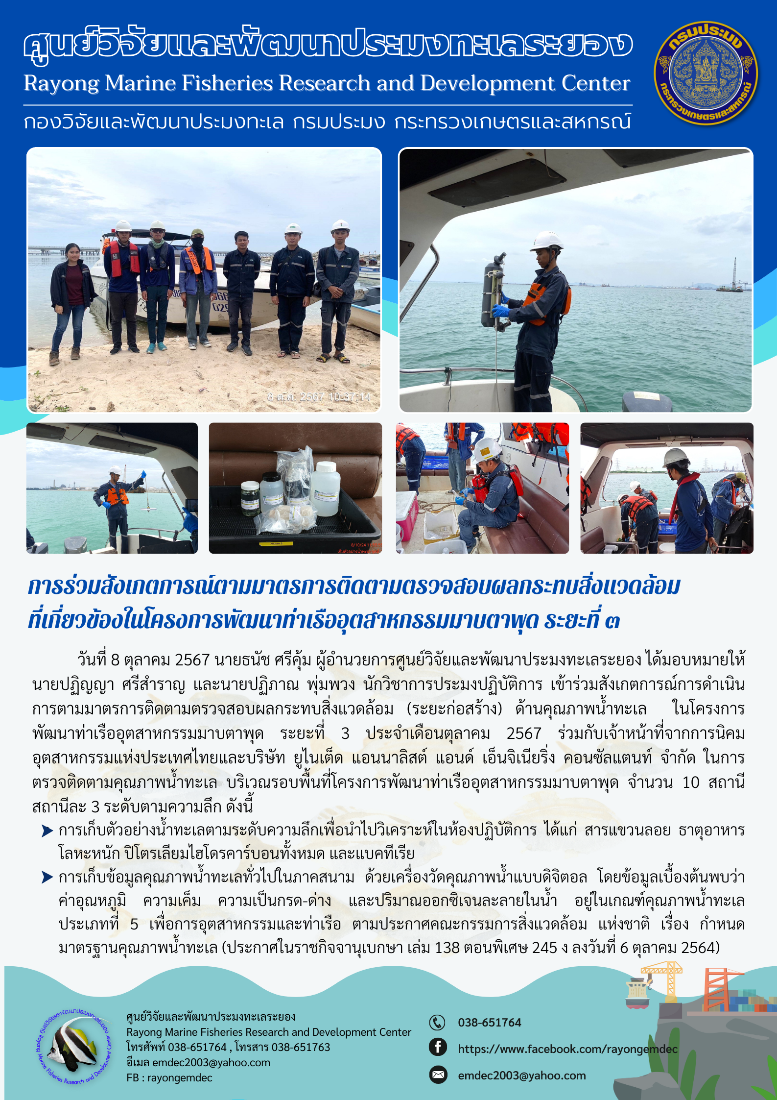 วันที่ 8 ตุลาคม 2567 นายธนัช ศรีคุ้ม ผู้อำนวยการศูนย์วิจัยและพัฒนาประมงทะเลระยอง ได้มอบหมายให้นายปฏิญญา ศรีสำราญ และนายปฏิภาณ พุ่มพวง นักวิชาการประมงปฏิบัติการ เข้าร่วมสังเกตการณ์การดำเนินการตามมาตรการติดตามตรวจสอบผลกระทบสิ่งแวดล้อม (ระยะก่อสร้าง) ด้านคุณภาพน้ำทะเล ในโครงการ พัฒนาท่าเรืออุตสาหกรรมมาบตาพุด ระยะที่ 3 ประจำเดือนตุลาคม 2567 ฯลฯ
