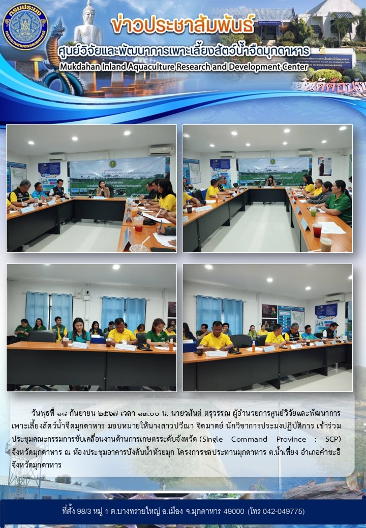 วันพุธที่ 18 กันยายน 2567 เวลา 13.00 น. นายวสันต์ ตรุวรรณ ผู้อำนวยการศูนย์วิจัยและพัฒนาการเพาะเลี้ยงสัตว์น้ำจืดมุกดาหาร มอบหมายให้นางสาวปวีณา จิตมาตย์ นักวิชาการประมงปฏิบัติการ เข้าร่วมประชุมคณะกรรมการขับเคลื่อนงานด้านการเกษตรระดับจังหวัด (Single Command Province : SCP)  จังหวัดมุกดาหาร ณ ห้องประชุมอาคารบังคับน้ำห้วยมุก โครงการชลประทานมุกดาหาร ต.น้ำเที่ยง อำเภอคำชะอี จังหวัดมุกดาหาร..คลิก