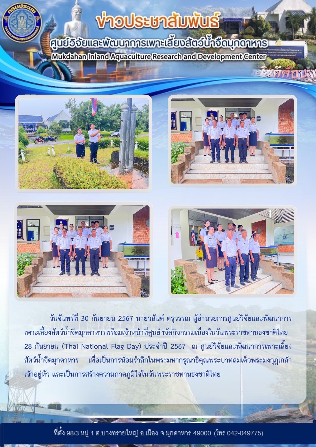 วันที่ 30 กันยายน 2567 นายวสันต์ ตรุวรรณ ผู้อำนวยการศูนย์วิจัยและพัฒนาการเพาะเลี้ยงสัตว์น้ำจืดมุกดาหาร นำเจ้าหน้าที่ศูนย์ฯจัดกิจกรรมเนื่องในวันพระราชทานธงชาติไทย 28 กันยายน (Thai National Flag Day) ประจำปี 2567  ณ ศูนย์วิจัยและพัฒนาการเพาะเลี้ยงสัตว์น้ำจืดมุกดาหาร เพื่อเป็นการน้อมรำลึกในพระมหากรุณาธิคุณพระบาทสมเด็จพระมงกุฎเกล้าเจ้าอยู่หัว และเป็นการสร้างความภาคภูมิใจในวันพระราชทานธงชาติไทย..คลิก