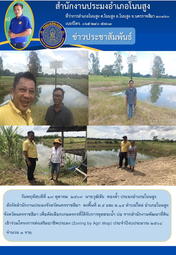 วันที่ 17 ตุลาคม 2567 ประมงอำเภอโนนสูง ลงพื้นที่ ม.5 และ ม.15 ตำบลใหม่ อำเภอโนนสูง จังหวัดนครราชสีมา เพื่อคัดเลือกเกษตรกรที่ได้รับการขุดสระน้ำ บ่อ จากสำนักงานพัฒนาที่ดิน เข้าร่วมโครงการส่งเสริมอาชีพประมง (Zoning by Agri Map) ประจำปีงบประมาณ 2568 จำนวน 3 ราย..คลิก