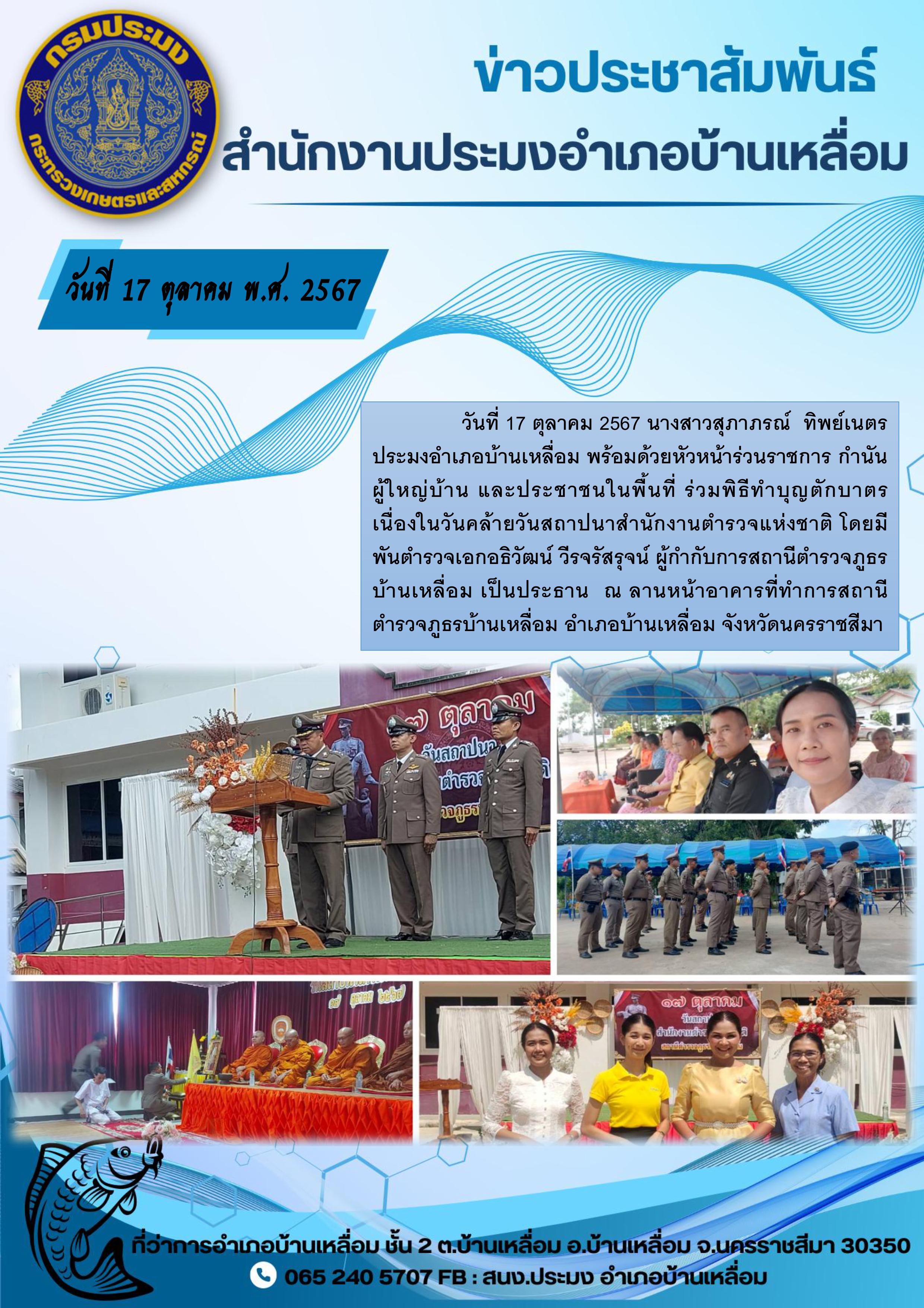 วันที่ 17 ตุลาคม 2567 ประมงอำเภอบ้านเหลื่อม พร้อมด้วยหัวหน้าร่วนราชการ กำนัน ผู้ใหญ่บ้าน และประชาชนในพื้นที่ ร่วมพิธีทำบุญตักบาตรเนื่องในวันคล้ายวันสถาปนาสำนักงานตำรวจแห่งชาติ ณ ลานหน้าอาคารที่ทำการสถานีตำรวจภูธรบ้านเหลื่อม อำเภอบ้านเหลื่อม..คลิก