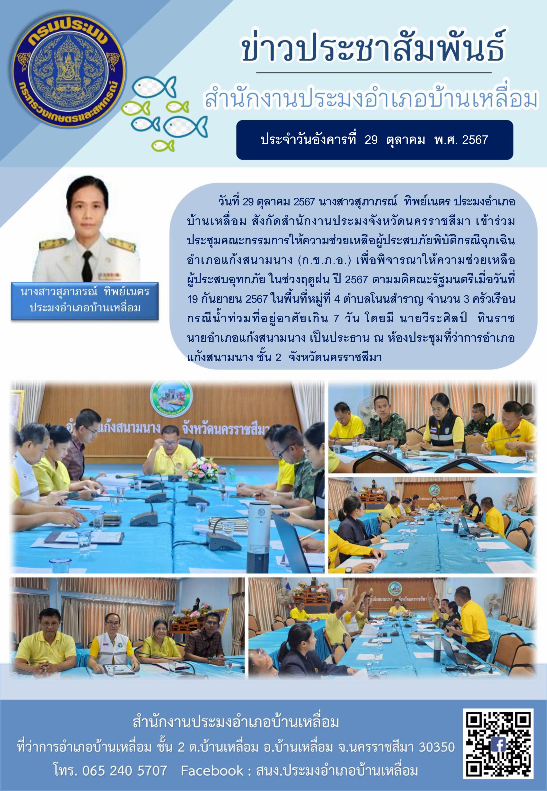 วันที่ 29 ตุลาคม 2567 ประมงอำเภอบ้านเหลื่อม เข้าร่วมประชุมคณะกรรมการให้ความช่วยเหลือผู้ประสบภัยพิบัติกรณีฉุกเฉินอำเภอแก้งสนามนาง (ก.ช.ภ.อ.) เพื่อพิจารณาให้ความช่วยเหลือผู้ประสบอุทกภัยในช่วงฤดูฝน ปี 2567 ณ ห้องประชุมที่ว่าการอำเภอแก้งสนามนาง ชั้น 2..คลิก