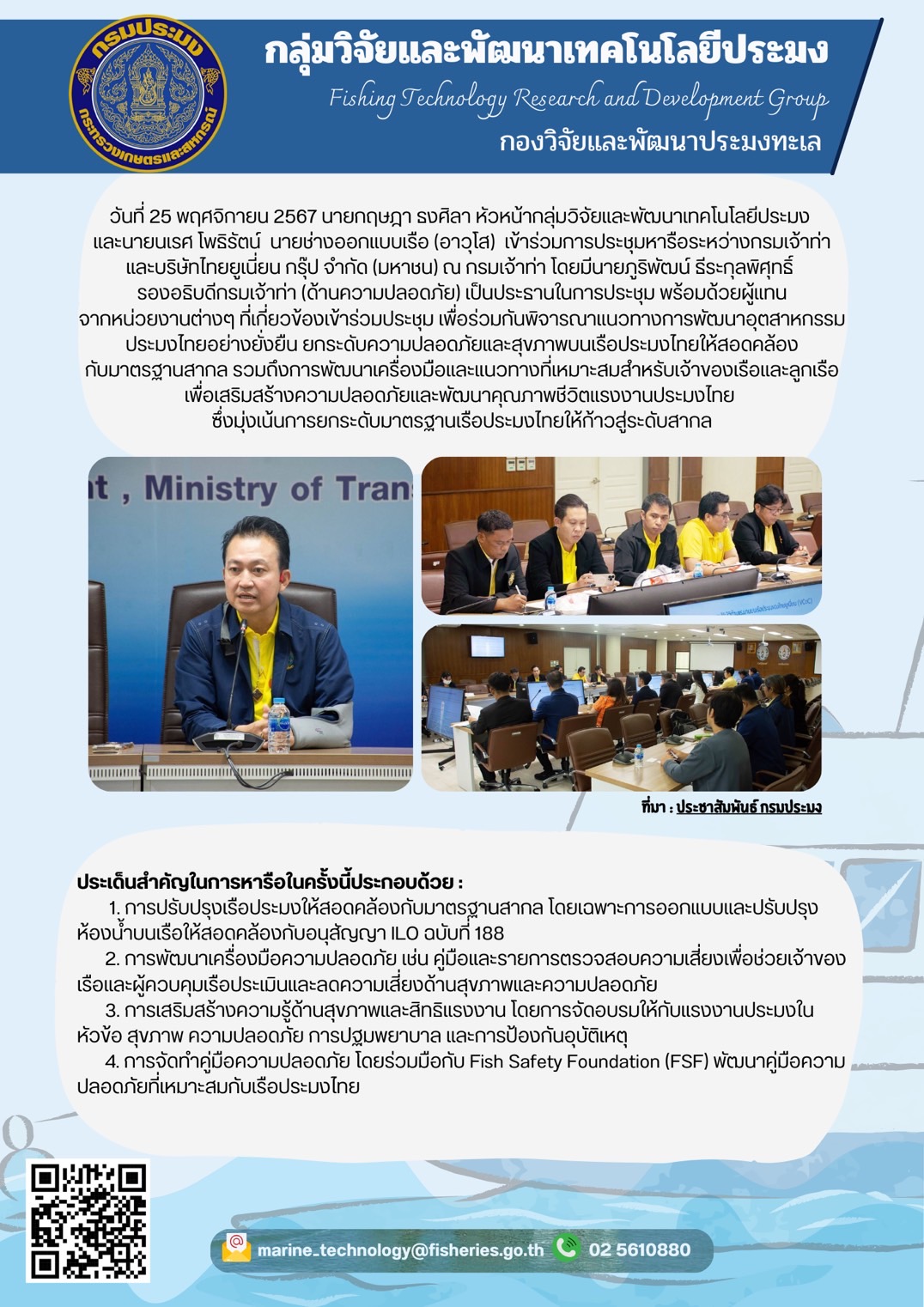 วันที่ 25 พฤศจิกายน 2567 นายกฤษฎา ธงศิลา หัวหน้ากลุ่มวิจัยและพัฒนาเทคโนโลยีประมง และนายนเรศ โพริรัตน์ นายช่างออกแบบเรือ (อาวุโส) เข้าร่วมการประชุมหารือระหว่างกรมเจ้าท่าและบริษัทไทยยูเนี่ยน กรุ๊ป จำกัด (มหาชน) ณ กรมเจ้าท่า โดยมีนายภูริพัฒน์ ธีระกุลพิศุทธ์ รองอธิบดีกรมเจ้าท่า (ด้านความปลอดภัย) เป็นประธานในการประชุม พร้อมด้วยผู้แทนจากหน่วยงานต่างๆ ที่เกี่ยวข้องเข้าร่วมประชุม ฯลฯ..คลิก
