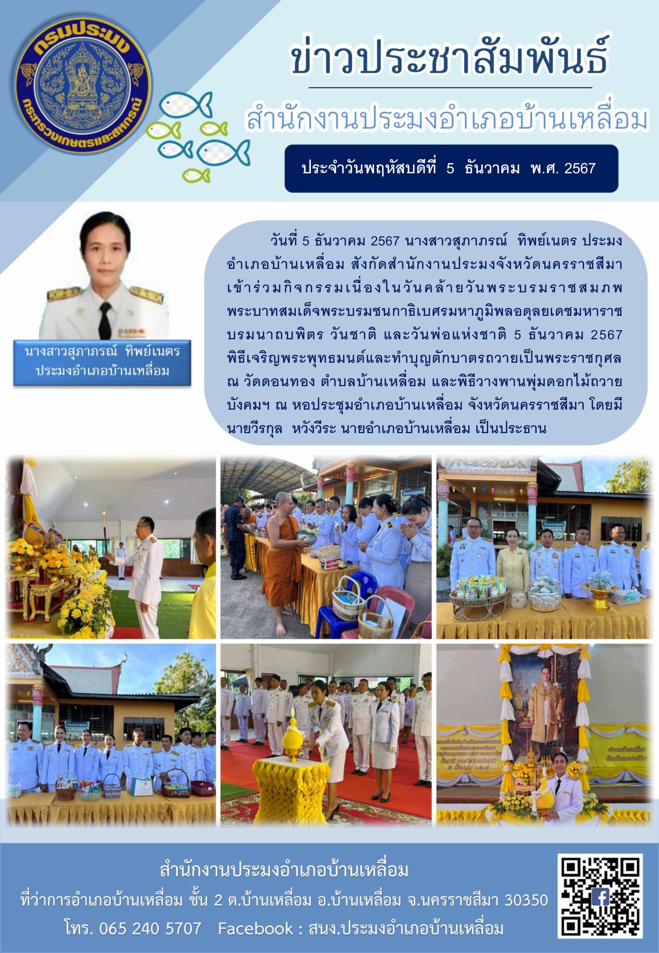 วันที่ 5 ธันวาคม 2567 ประมงอำเภอบ้านเหลื่อม เข้าร่วมกิจกรรมเนื่องในวันคล้ายวันพระบรมราชสมภพ พระบาทสมเด็จพระบรมชนกาธิเบศรมหาภูมิพลอดุลยเดชมหาราชบรมนาถบพิตร วันชาติและวันพ่อแห่งชาติ 5 ธันวาคม 2567 ณ วัดดอนทอง ตำบลบ้านเหลื่อม และพิธีวางพานพุ่มดอกไม้ถวาย บังคมฯ ณ หอประชุมอำเภอบ้านเหลื่อม