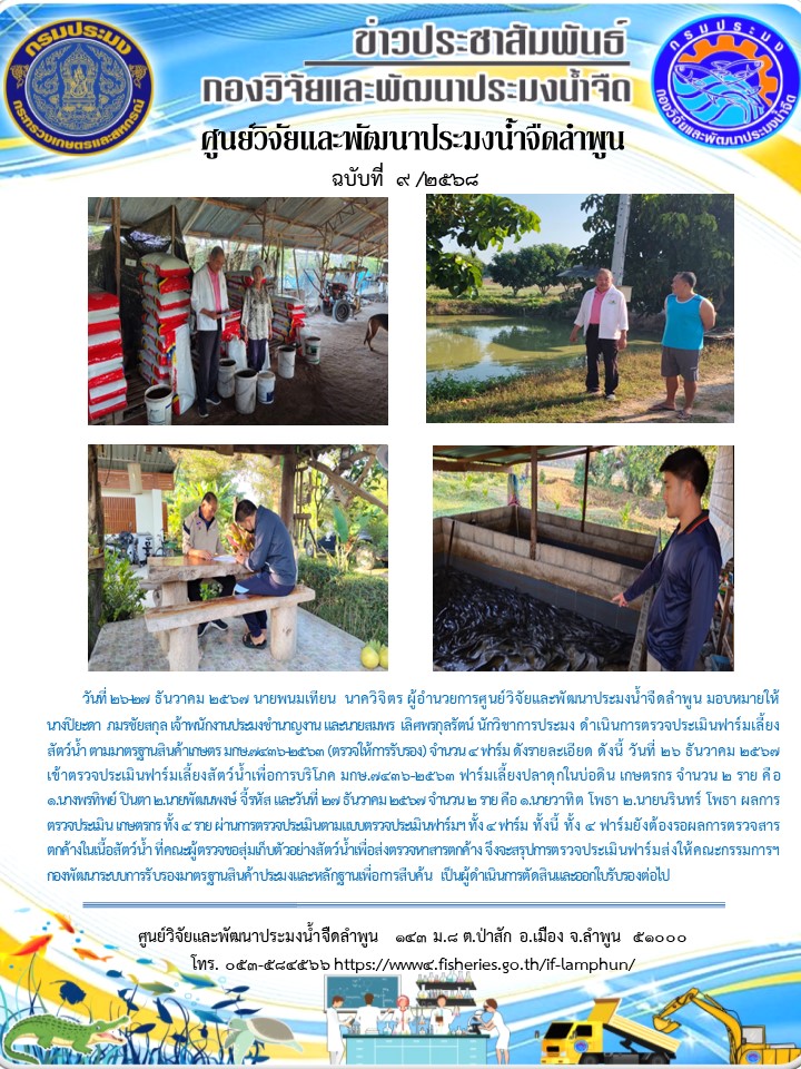 วันที่ 26-27 ธันวาคม 2567 นายพนมเทียน นาควิจิตร ผู้อำนวยการศูนย์วิจัยและพัฒนาประมงน้ำจืดลำพูน มอบหมายให้ นางปิยะดา ภมรชัยสกุล เจ้าพนักงานประมงชำนาญงาน และนายสมพร เลิศพรกุลรัตน์ นักวิชาการประมง ดำเนินการตรวจประเมินฟาร์มเลี้ยงสัตว์น้ำ ตามมาตรฐานสินค้าเกษตร มกษ.7436-2563..คลิก