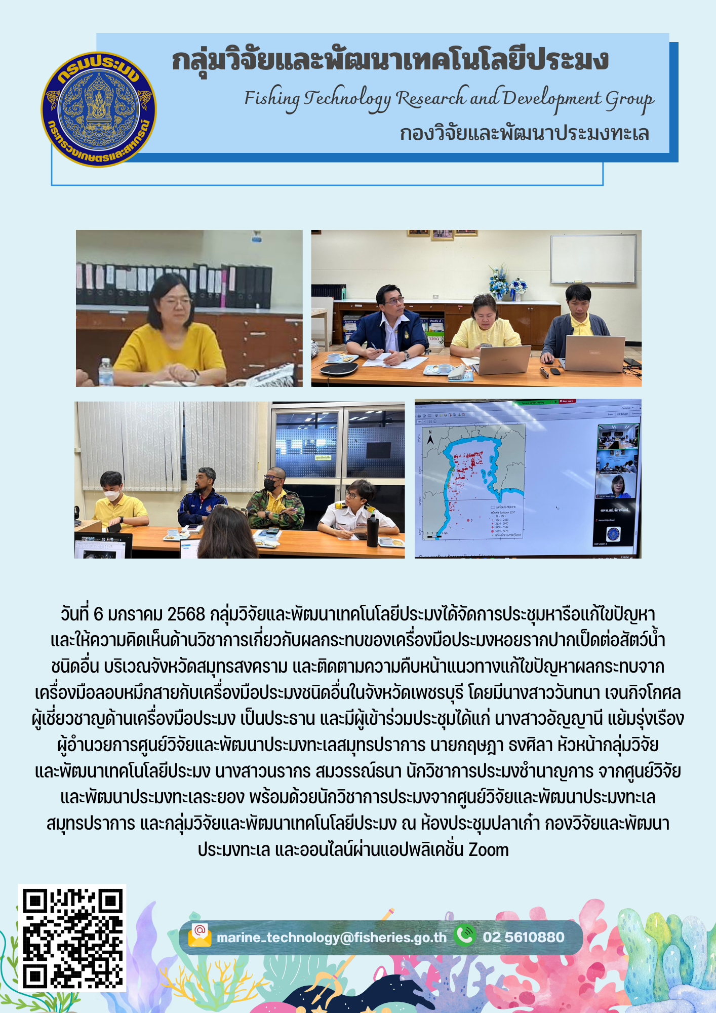 วันที่ 6 มกราคม 2568 กลุ่มวิจัยและพัฒนาเทคโนโลยีประมงได้จัดการประชุมหารือแก้ไขปัญหาและให้ความคิดเห็นด้านวิชาการเกี่ยวกับผลกระทบของเครื่องมือประมงหอยรากปากเป็ดต่อสัตว์น้ำชนิดอื่น บริเวณจังหวัดสมุทรสงคราม และติดตามความคืบหน้าแนวทางแก้ไขปัญหาผลกระทบจากเครื่องมือลอบหมึกสายกับเครื่องมือประมงชนิดอื่นในจังหวัดเพชรบุรี ฯลฯ..คลิก