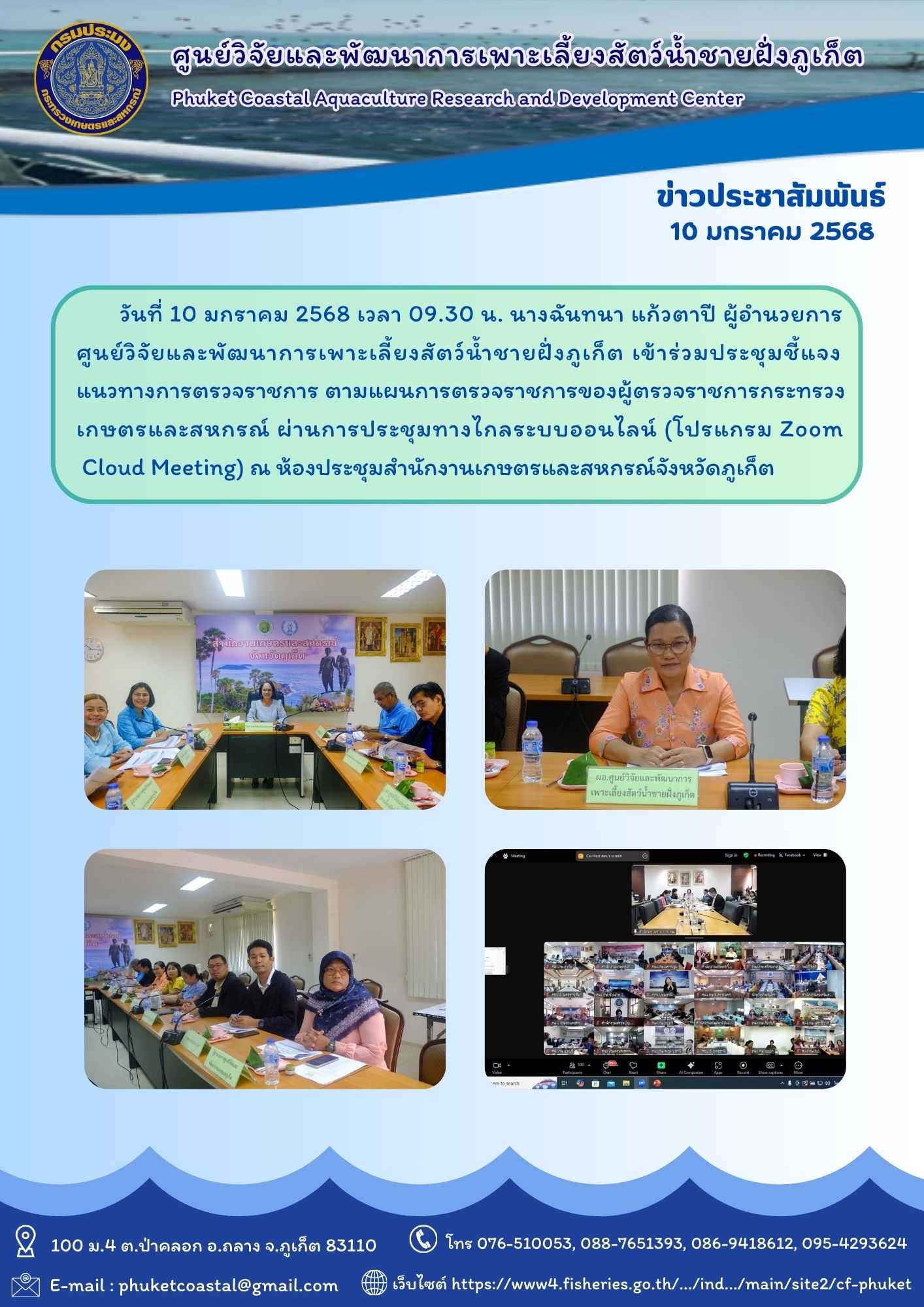 วันที่ 10 มกราคม 2568 เวลา 09.30 น. นางฉันทนา แก้วตาปี ผู้อำนวยการศูนย์วิจัยและพัฒนาการเพาะเลี้ยงสัตว์น้ำชายฝั่งภูเก็ต เข้าร่วมประชุมชี้แจงแนวทางการตรวจราชการ ตามแผนการตรวจราชการของผู้ตรวจราชการกระทรวงเกษตรและสหกรณ์ ผ่านการประชุมทางไกลระบบออนไลน์ (โปรแกรม Zoom Cloud Meeting) ณ ห้องประชุมสำนักงานเกษตรและสหกรณ์จังหวัดภูเก็..คลิก