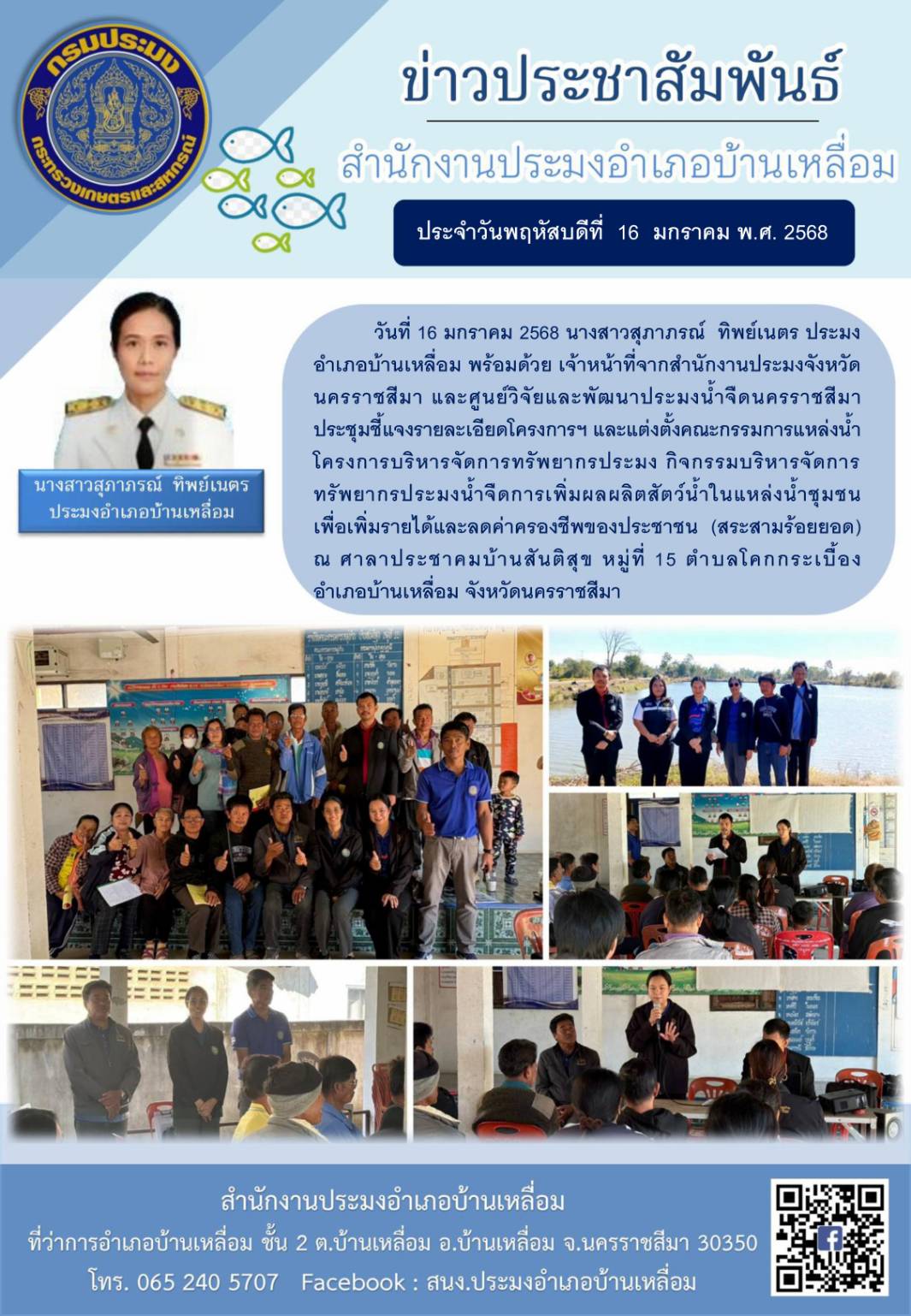 วันที่ 16 มกราคม 2568 ประมงอำเภอบ้านเหลื่อม พร้อมด้วยเจ้าหน้าที่จากสำนักงานประมงจังหวัดนครราชสีมา และศูนย์วิจัยและพัฒนาประมงน้ำจืดนครราชสีมา ประชุมชี้แจงรายละเอียดโครงการฯ และแต่งตั้งคณะกรรมการแหล่งน้ำโครงการบริหารจัดการทรัพยากรประมง (สระสามร้อยยอด) ณ ศาลาประชาคมบ้านสันติสุข หมู่ที่ 15 ตำบลโคกกระเบื้อง อำเภอบ้านเหลื่อม