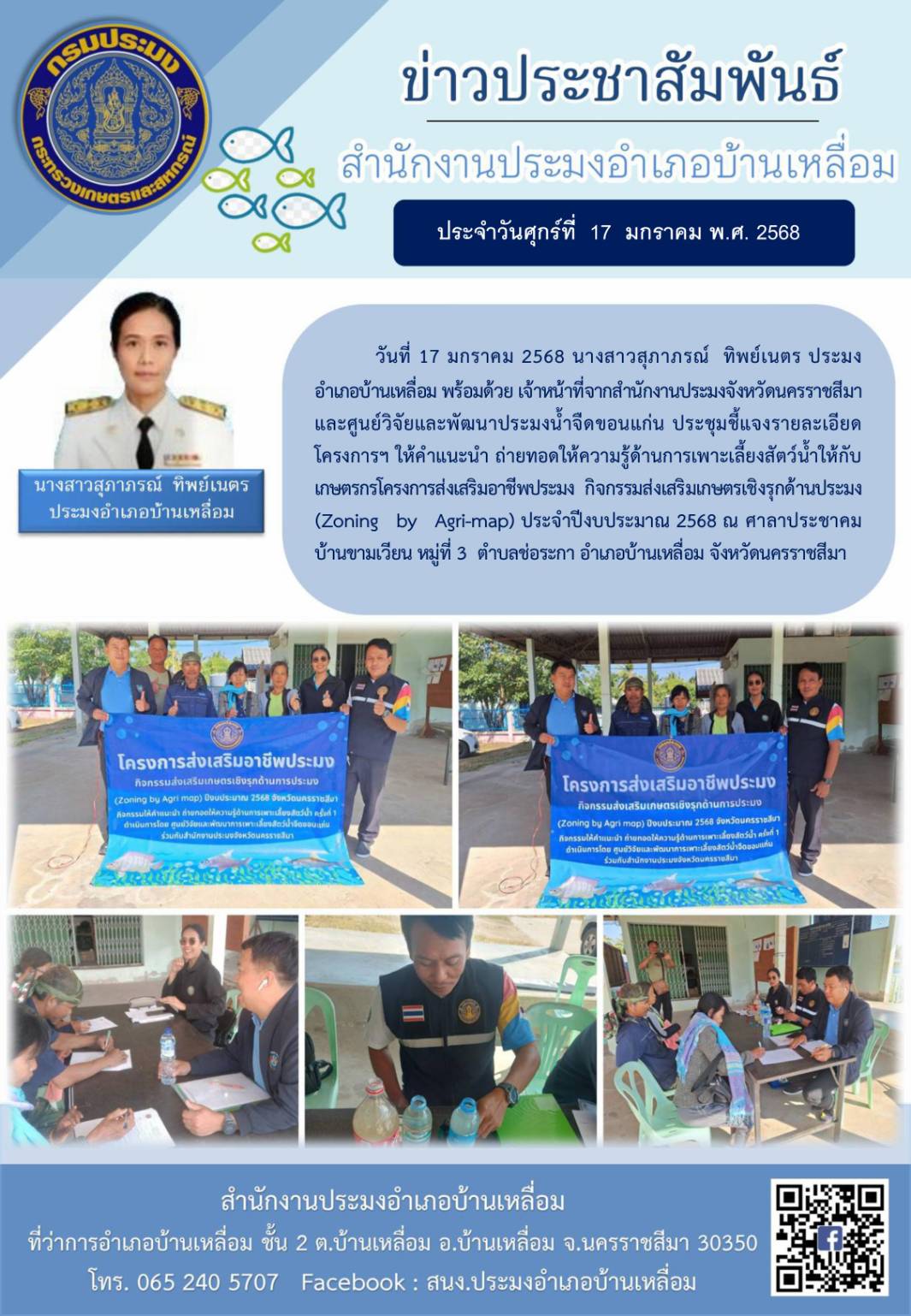 วันที่ 17 มกราคม 2568 ประมงอำเภอบ้านเหลื่อม พร้อมด้วยเจ้าหน้าที่จากสำนักงานประมงจังหวัดนครราชสีมา และศูนย์วิจัยและพัฒนาประมงน้ำจืดขอนแก่น ประชุมชี้แจงรายละเอียดโครงการฯ กิจกรรมส่งเสริมเกษตรเชิงรุกด้านประมง (Zoning by Agri-map) ประจำปีงบประมาณ 2568 ณ ศาลาประชาคมบ้านขามเวียน หมู่ที่ 3 ตำบลช่อระกา อำเภอบ้านเหลื่อม..คลิก