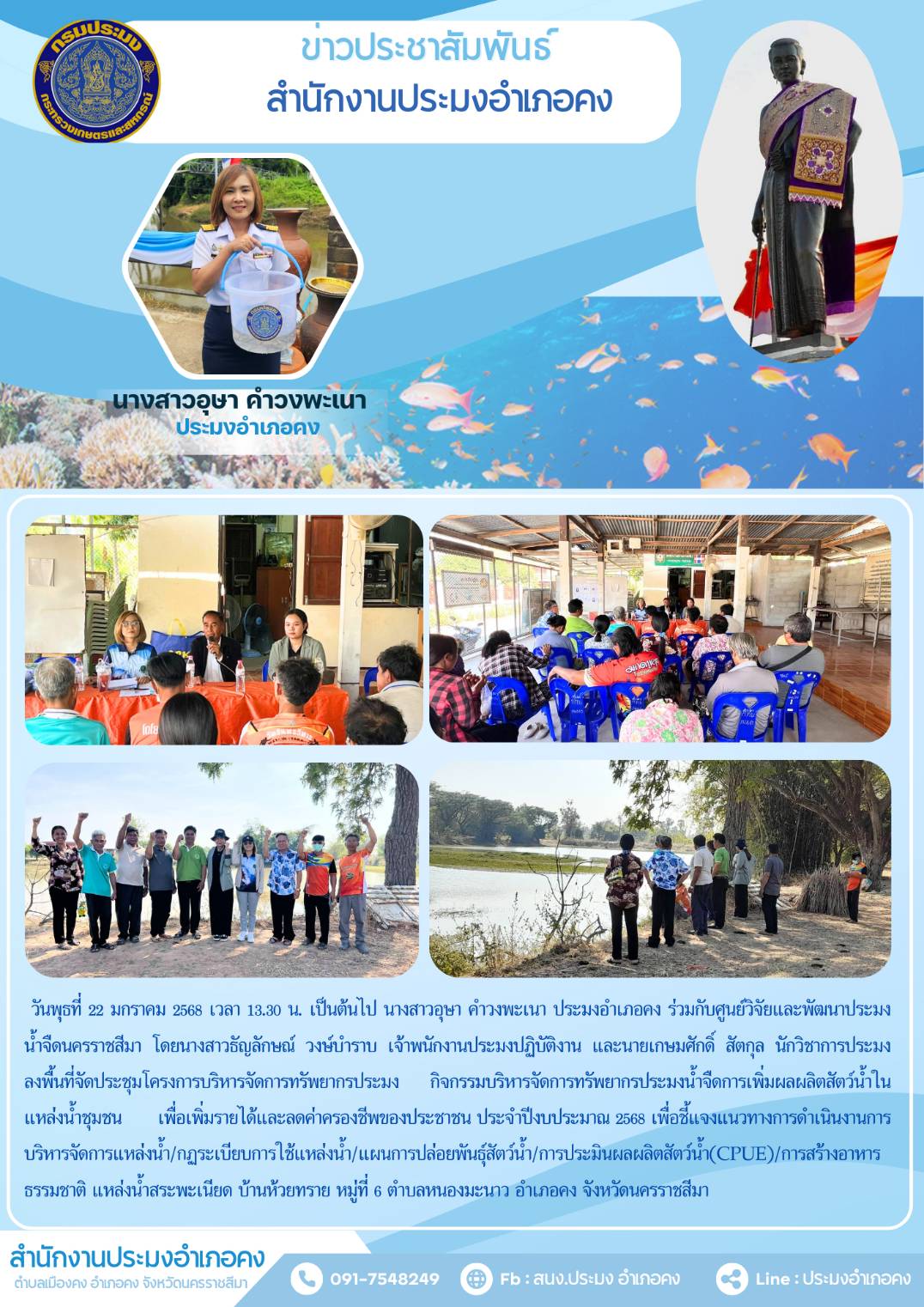 วันที่ 22 มกราคม 2568 ประมงอำเภคง ร่วมกับศูนย์วิจัยและพัฒนาประมงน้ำจืดนครราชสีมา ลงพื้นที่จัดประชุมโครงการบริหารจัดการพยากรประมง กิจกรรมบริหารจัดการทรัพยากรประมงน้ำจืด และการประมินผลผลิตสัตว์น้ำ ( CPUE ) ณ แหล่งน้ำสระพะเนียด บ้านห้วยทราย หมู่ที่ 6 ตำบลหนองมะนาว อำเภอคง
