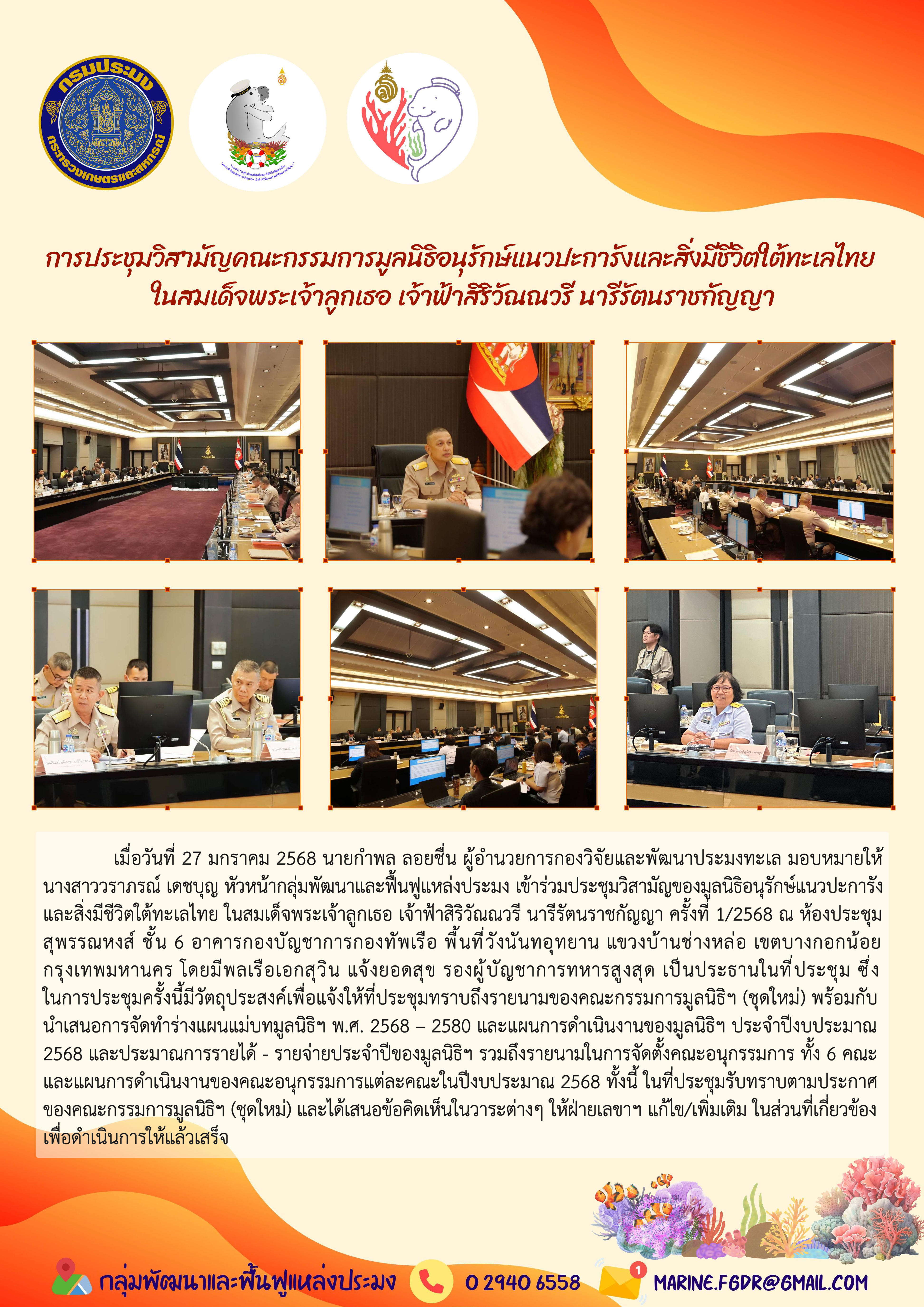 เมื่อวันที่ 27 มกราคม 2568 นายกำพล ลอยชื่น ผู้อำนวยการกองวิจัยและพัฒนาประมงทะเล มอบหมายให้นางสาววราภรณ์ เดชบุญ หัวหน้ากลุ่มพัฒนาและฟื้นฟูแหล่งประมง เข้าร่วมประชุมวิสามัญของมูลนิธิอนุรักษ์แนวปะการังและสิ่งมีชีวิตใต้ทะเลไทย ในสมเด็จพระเจ้าลูกเธอ เจ้าฟ้าสิริวัณณวรี นารีรัตนราชกัญญา ครั้งที่ 1/2568 ณ ห้องประชุม สุพรรณหงส์ ชั้น 6 อาคารกองบัญชาการกองทัพเรือ พื้นที่วังนันทอุทยาน ฯลฯ