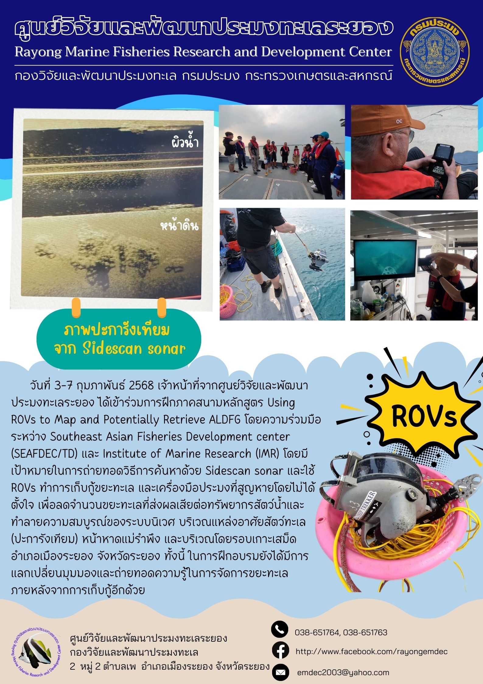 วันที่ 3-7 กุมภาพันธ์ 2568 เจ้าหน้าที่จากศูนย์วิจัยและพัฒนาประมงทะเลระยอง ได้เข้าร่วมการฝึกภาคสนามหลักสูตร Using ROVs to Map and Potentially Retrieve ALDFG โดยความร่วมมือระหว่าง Southeast Asian Fisheries Development center (SEAFDEC/TD) และ Institute of Marine Research (IMR) โดยมีเป้าหมายในการถ่ายทอดวิธีการค้นหาด้วย Sidescan sonar และใช้ ROVS ทำการเก็บกู้ขยะทะเล ฯลฯ..คลิก