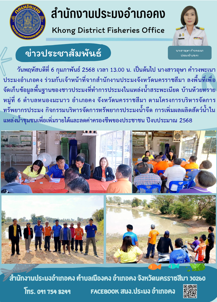 วันที่ 6 กุมภาพันธ์ 2568 ประมงอำเภอคง ร่วมกับเจ้าหน้าที่จากสำนักงานประมงจังหวัดนครราชสีมา ลงพื้นที่เพื่อจัดเก็บข้อมูลพื้นฐานของชาวประมงที่ทำการประมงในแหล่งน้ำโครงการบริหารจัดการทรัพยากรประมง กิจกรรมบริหารจัดการทรัพยากรประมงน้ำจืดการเพิ่มผลผลิตสัตว์น้ำในแหล่งน้ำชุมชนเพื่อเพิ่มรายได้และลดค่าครองชีพของประชาชน ปึงบประมาณ 2568..คลิก