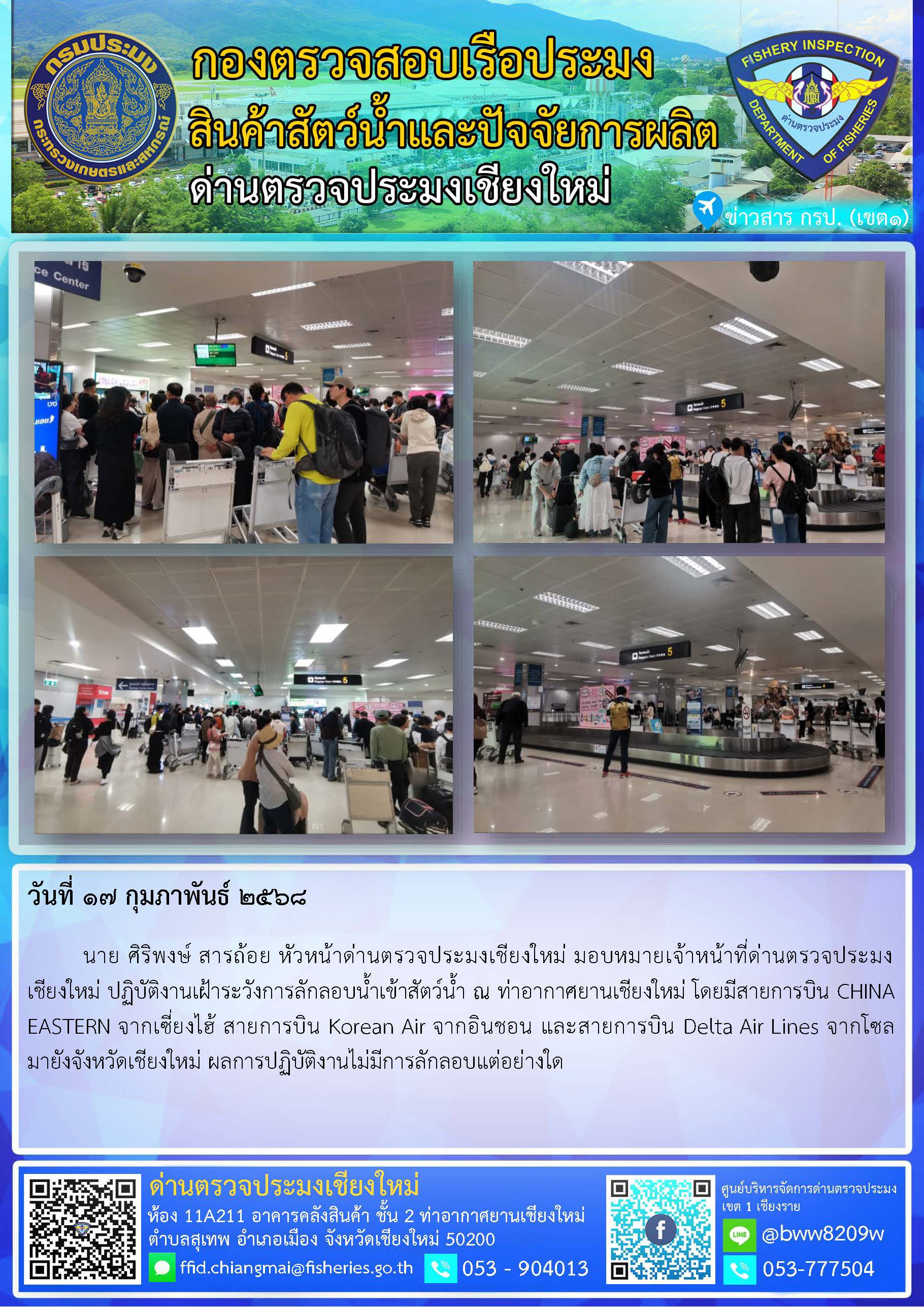 17 ก.พ. 68 นาย ศิริพงษ์ สารถ้อย หัวหน้าด่านตรวจประมงเชียงใหม่ มอบหมายเจ้าหน้าที่ด่านตรวจประมงเชียงใหม่ ปฏิบัติงานเฝ้าระวังการลักลอบน้ำเข้าสัตว์น้ำ ณ ท่าอากาศยานเชียงใหม่..คลิก