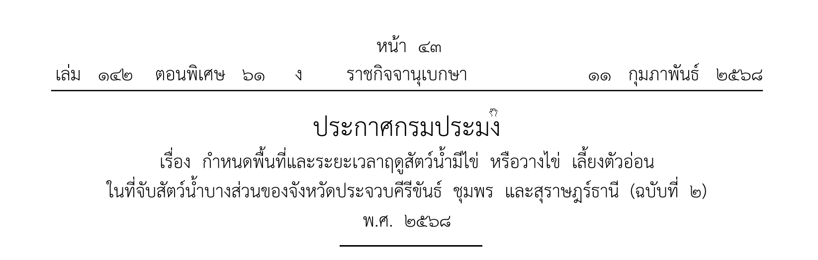 ประกาศกรมประมง เรื่อง กำหนดพื้นที่และระยะเวลาฤดูสัตว์น้ำมีไข่ หรือวางไข่ เลี้ยงตัวอ่อนในที่จับสัตว์น้ำบางส่วนของจังหวัดประจวบคีรีขันธ์ ชุมพร และสุราษฎร์ธานี (ฉบับที่ ๒) พ.ศ. ๒๕๖๘ ประกาศ ณ วันที่ ๑๐ กุมภาพันธ์ พ.ศ. ๒๕๖๘