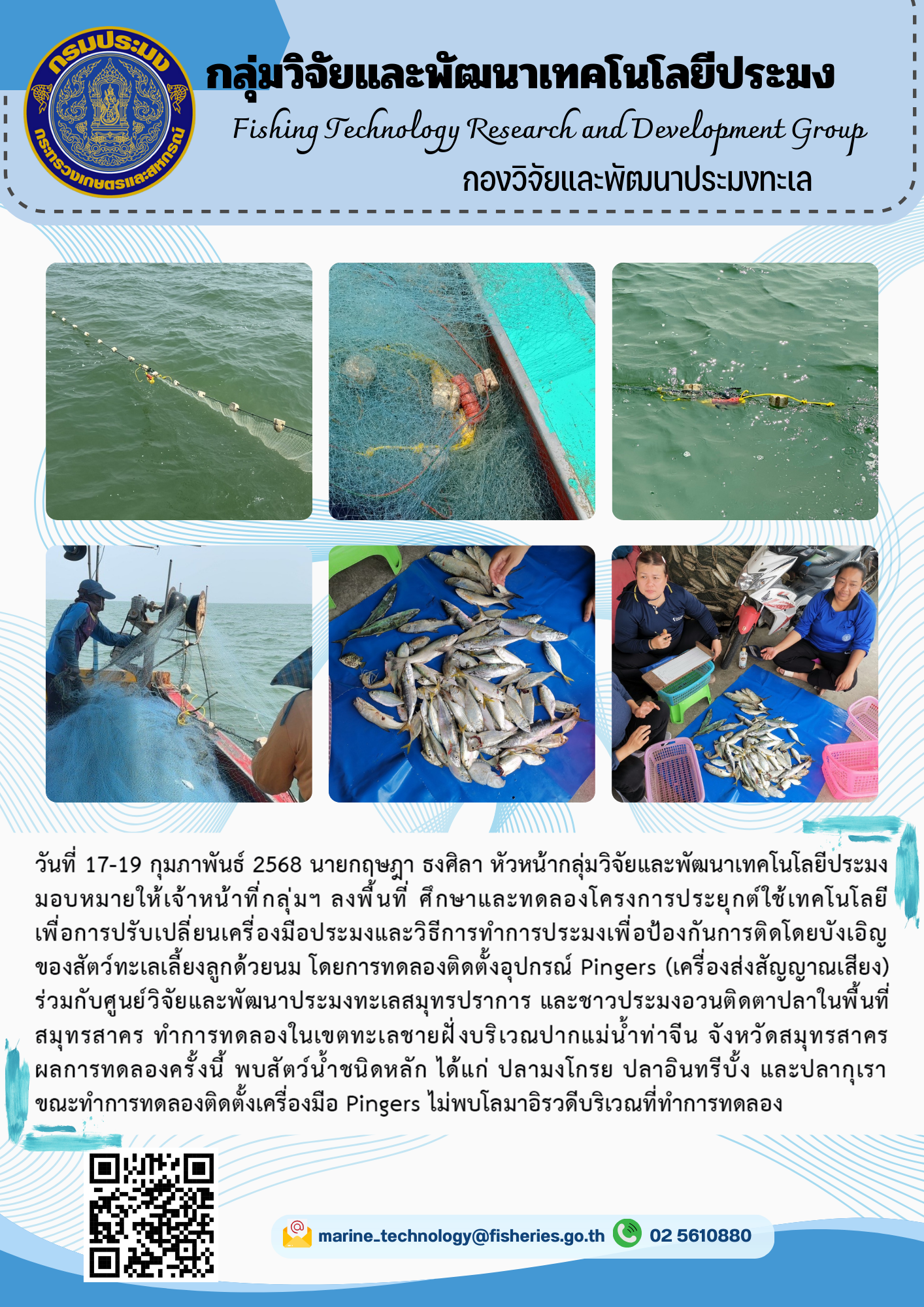 วันที่ 17-19 กุมภาพันธ์ 2568 นายกฤษฎา ธงศิลา หัวหน้ากลุ่มวิจัยและพัฒนาเทคโนโลยีประมง มอบหมายให้เจ้าหน้าที่กลุ่มวิจัยและพัฒนาเทคโนโลยีประมง  ลงพื้นที่ ศึกษาและทดลองโครงการประยุกต์ใช้เทคโนโลยีเพื่อการปรับเปลี่ยนเครื่องมือประมงและวิธีการทำการประมงเพื่อป้องกันการติดโดยบังเอิญของสัตว์ทะเลเลี้ยงลูกด้วยนม โดยการทดลองติดตั้งอุปกรณ์ Pingers (เครื่องส่งสัญญาณเสียง) 