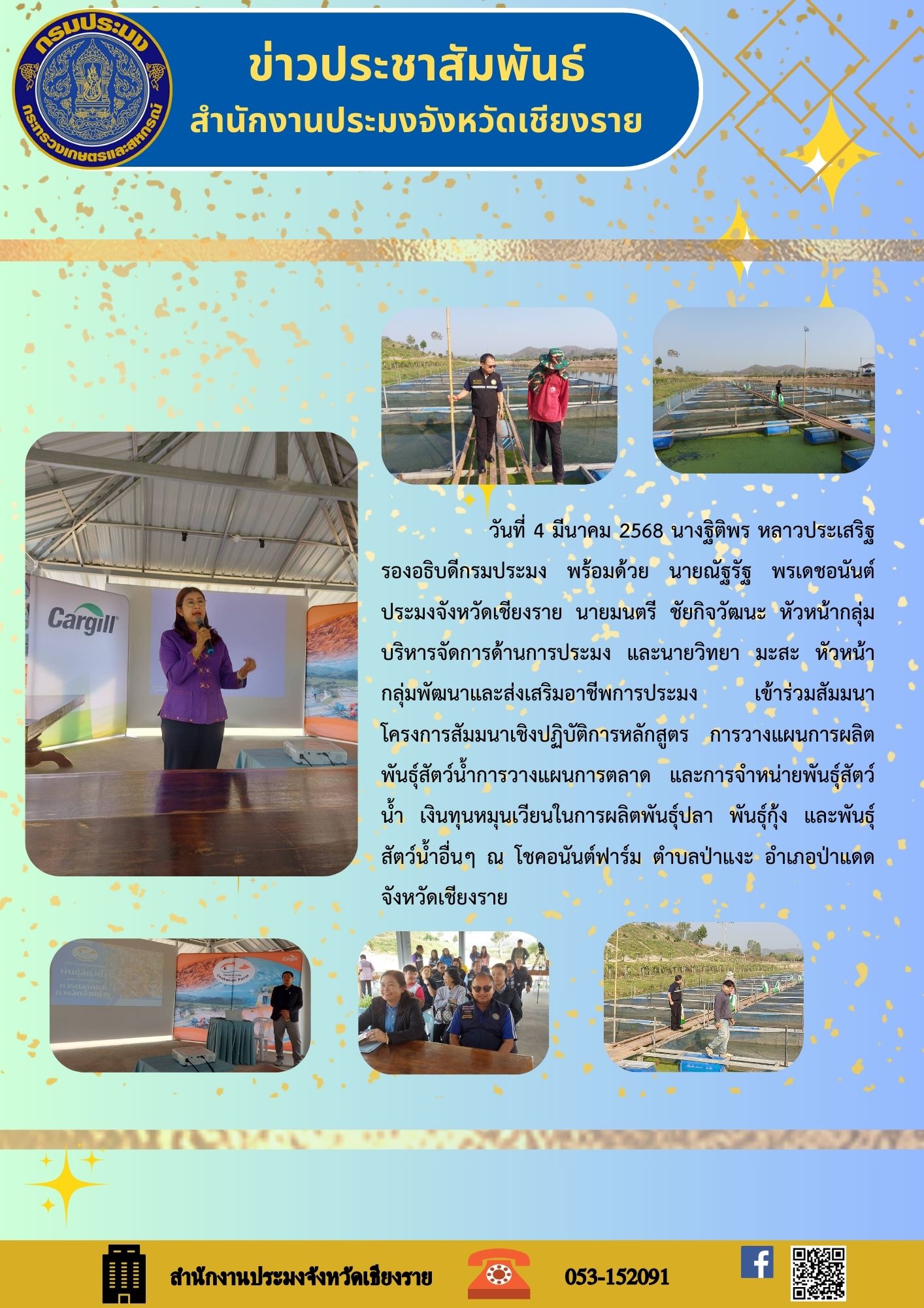 นางฐิติพร หลาวประเสริฐ รองอธิบดีกรมประมง พร้อมด้วยนายณัฐรัฐ พรเดชอน้นต์ ประมงจังหวัดเชียงราย นายมนตรี ชัยกิจวัฒนะ หัวหน้ากลุ่มบริหารจัดการด้านการประมง และนายวิทยา มะสะ หัวหน้ากลุ่มพัฒนาและส่งเสริมอาชีพการประมง เข้าร่วมสัมมนา โครงการสัมมนาเชิงปฏิบัติการ หลักสตูร การวางแผนการผลิตพันธุ์สัตว์น้ำการวางแผนการตลาด และการจำหน่ายพันธุ์สัตว์น้ำ เงินทุนหมุนเวียนในการผลิตพันธุ์ปลา พันธุ์กุ้ง และพันธุ์สัตว์น้ำอื่นๆ ณ โชคอนันต์ฟาร์ม ตำบลป่าแงะ อำเภอป่าแดด จังหวัดเชียงราย..คลิก