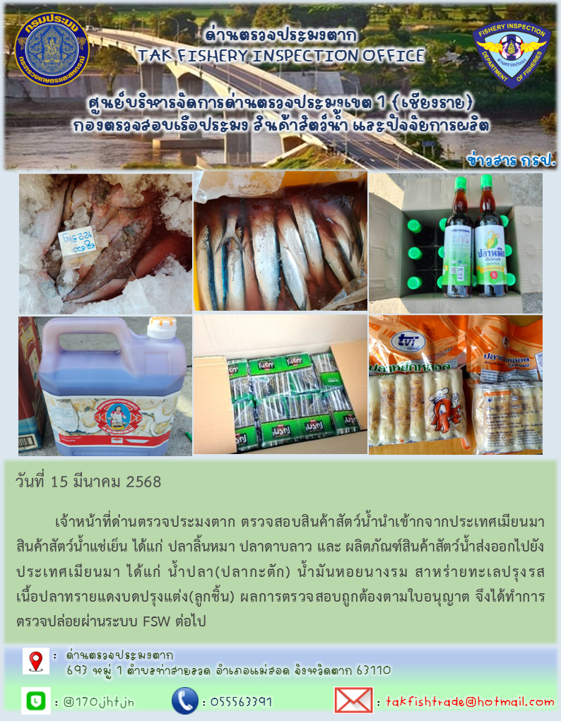 วันที่ 15 มีนาคม 2568   เจ้าหน้าที่ด่านตรวจประมงตาก ตรวจสอบสินค้าสัตว์น้ำนำเข้ากจากประเทศเมียนมา สินค้าสัตว์น้ำแช่เย็น ได้แก่ ปลาลิ้นหมา ปลาดาบลาว และ ผลิตภัณฑ์สินค้าสัตว์น้ำส่งออกไปยังประเทศเมียนมา ได้แก่ น้ำปลา(ปลากะตัก) น้ำมันหอยนางรม สาหร่ายทะเลปรุงรส เนื้อปลาทรายแดงบดปรุงแต่ง(ลูกชิ้น) ผลการตรวจสอบถูกต้องตามใบอนุญาต จึงได้ทำการตรวจปล่อยผ่านระบบ FSW ต่อไป..คลิก