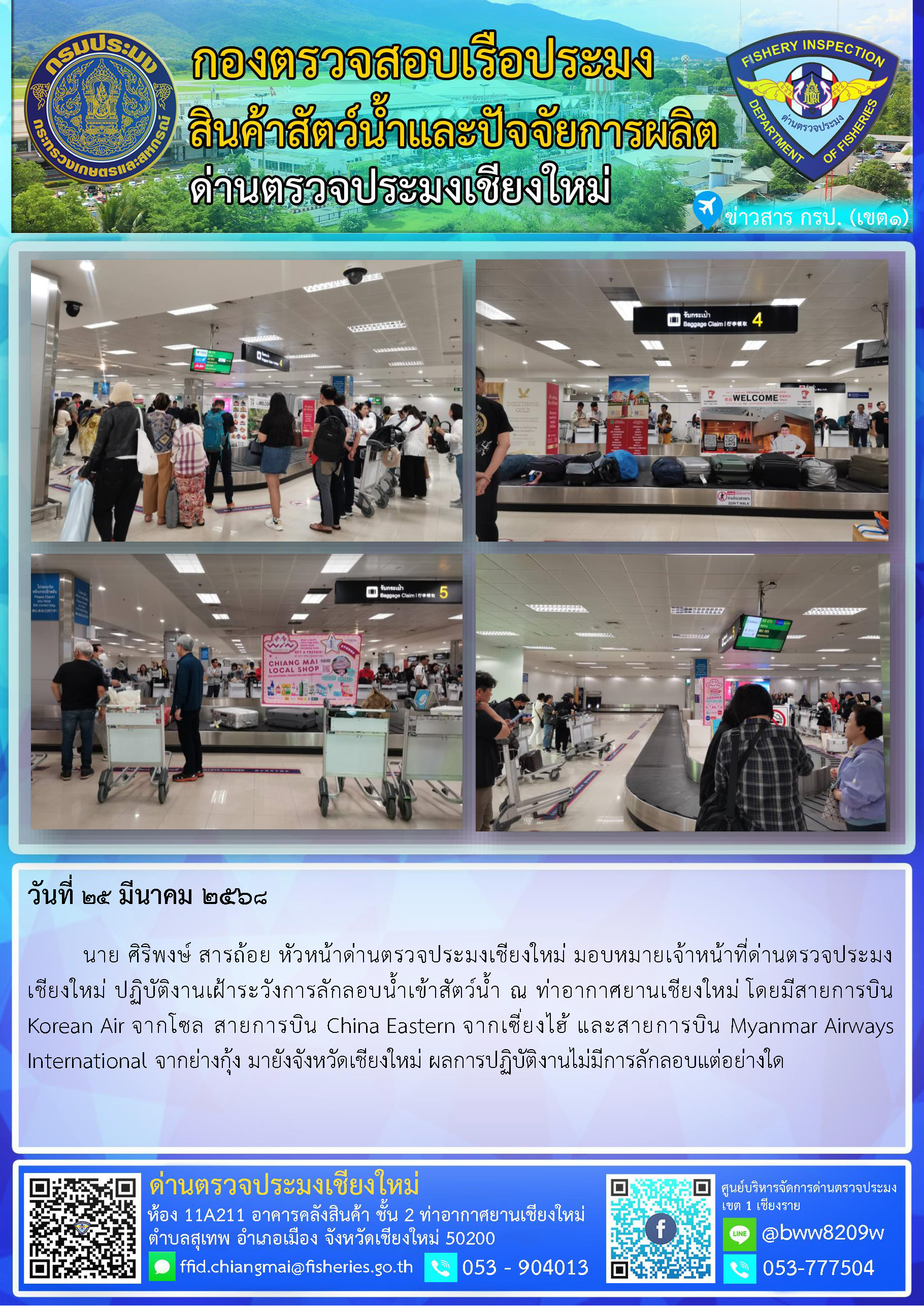 25 มี.ค. 68 นาย ศิริพงษ์ สารถ้อย หัวหน้าด่านตรวจประมงเชียงใหม่ มอบหมายเจ้าหน้าที่ด่านตรวจประมงเชียงใหม่ ปฏิบัติงานเฝ้าระวังการลักลอบน้ำเข้าสัตว์น้ำ ณ ท่าอากาศยานเชียงใหม่