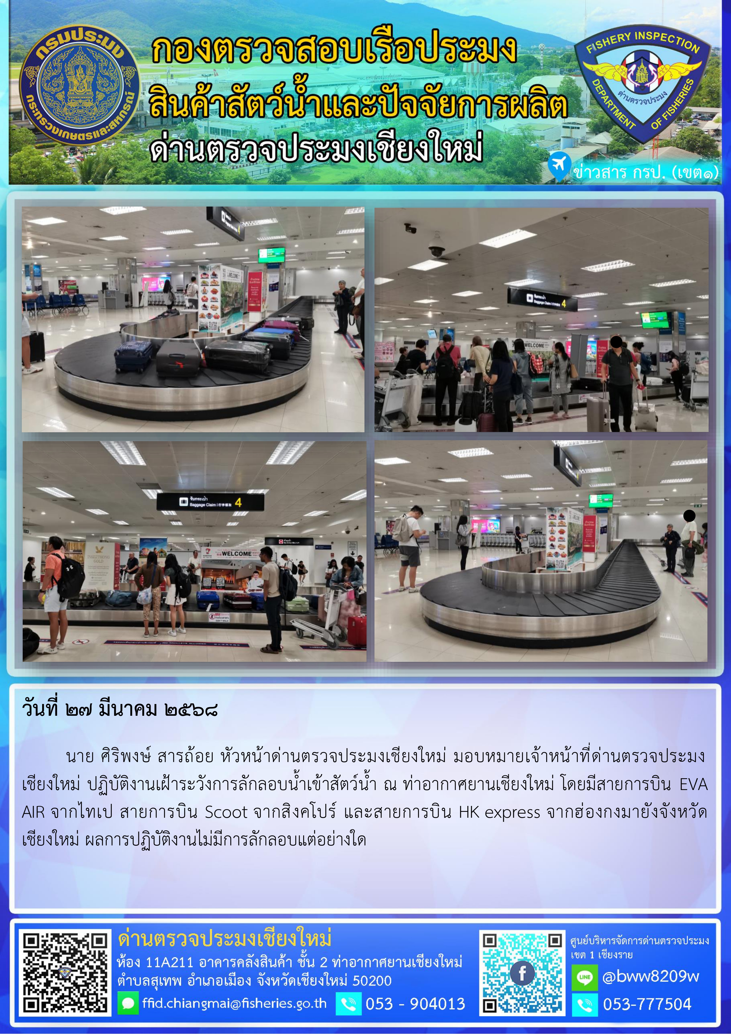 27 มี.ค. 68 นาย ศิริพงษ์ สารถ้อย หัวหน้าด่านตรวจประมงเชียงใหม่ มอบหมายเจ้าหน้าที่ด่านตรวจประมงเชียงใหม่ ปฏิบัติงานเฝ้าระวังการลักลอบน้ำเข้าสัตว์น้ำ ณ ท่าอากาศยานเชียงใหม่..คลิก