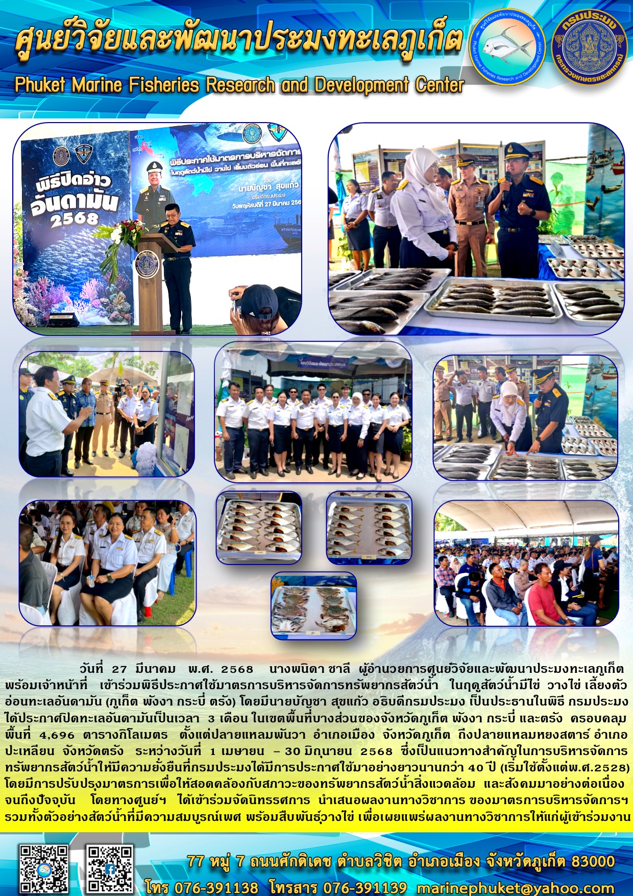 วันที่ 27 มีนาคม พ.ศ. 2568 นางพนิดา ชาลี ผู้อำนวยการศูนย์วิจัยและพัฒนาประมงทะเลภูเก็ต พร้อมเจ้าหน้าที่เข้าร่วมพิธีประกาศใช้มาตรการบริหารจัดการทรัพยากรสัตว์น้ำในฤดูสัตว์น้ำมีไข่ วางไข่ เลี้ยงตัวอ่อนทะเลอันดามัน (ภูเก็ต พังงา กระบี่ ตรัง) 