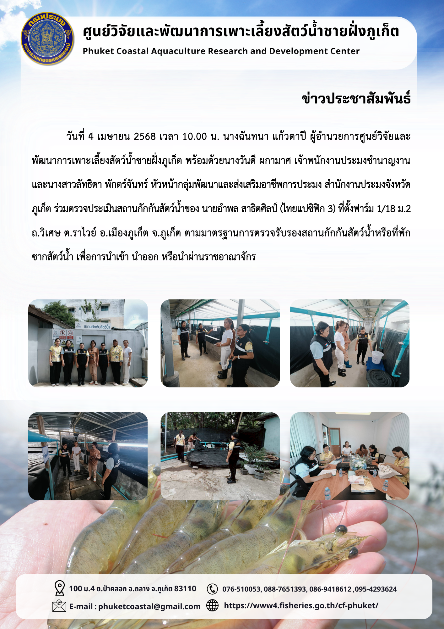 วันที่ 4 เมษายน 2568 เวลา 10.00 น. เข้าร่วมตรวจประเมินสถานกักกันสัตว์น้ำของ นายอำพล สาธิตศิลป์ (ไทยแปซิฟิก 3) ที่ตั้งฟาร์ม 1/18 ม.2 ถ.วิเศษ ต.ราไวย์ อ.เมืองภูเก็ต จ.ภูเก็ต ตามมาตรฐานการตรวจรับรองสถานกักกันสัตว์น้ำหรือที่พักซากสัตว์น้ำเพื่อการนำเข้า นำออก หรือนำผ่านราชอาณาจักร