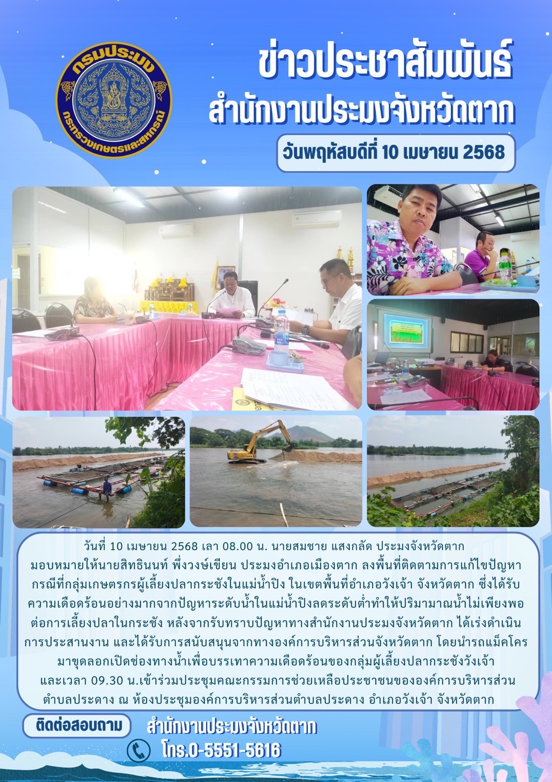 ลงพื้นที่ติดตามการแก้ไขปัญหากรณีที่กลุ่มเกษตรกรผู้เลี้ยงปลากระชังในแม่น้ำปิง ในเขตพื้นที่อำเภอวังเจ้า จังหวัดตาก ซึ่งได้รับความเดือดร้อนอย่างมากจากปัญหาระดับน้ำในแม่น้ำปิงลดระดับต่ำทำให้ปริมามาณน้ำไม่เพียงพอต่อการเลี้ยงปลาในกระชัง