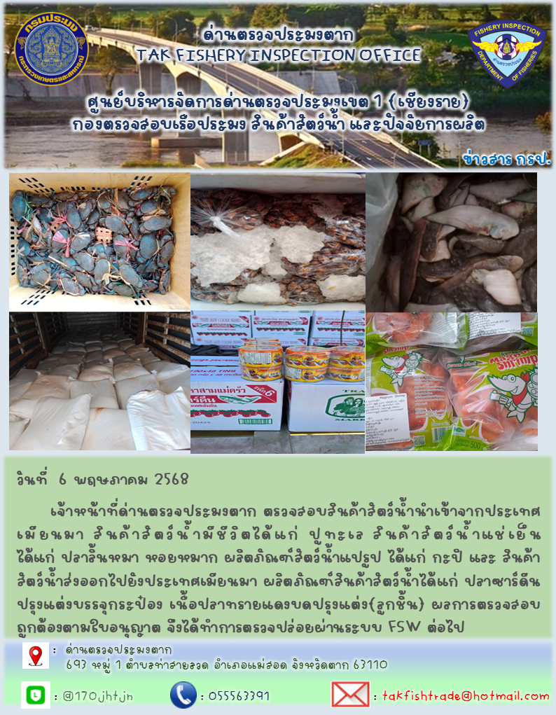 วันที่  6 พฤษภาคม 2568  เจ้าหน้าที่ด่านตรวจประมงตาก ตรวจสอบสินค้าสัตว์น้ำนำเข้าจากประเทศเมียนมา สินค้าสัตว์น้ำมีชีวิตได้แก่ ปูทะเล สินค้าสัตว์น้ำแช่เย็น ได้แก่ ปลาลิ้นหมา หอยหมาก ผลิตภัณฑ์สัตว์น้ำแปรูป ได้แก่ กะปิ และ สินค้าสัตว์น้ำส่งออกไปยังประเทศเมียนมา ผลิตภัณฑ์สินค้าสัตว์น้ำได้แก่ ปลาซาร์ดีนปรุงแต่งบรรจุกระป๋อง เนื้อปลาทรายแดงบดปรุงแต่ง(ลูกชิ้น) ผลการตรวจสอบถูกต้องตามใบอนุญาต จึงได้ทำการตรวจปล่อยผ่านระบบ FSW ต่อไป..คลิก