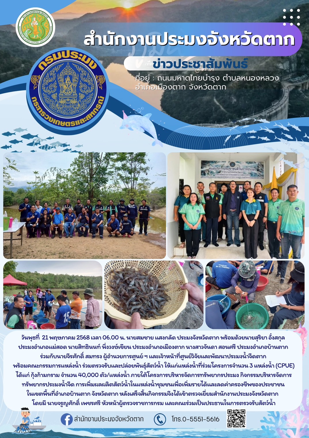 ตรวจรับและปล่อยพันธุ์สัตว์น้ำ ให้แก่แหล่งน้ำที่ร่วมโครงการจำนวน 3 แหล่งน้ำ (CPUE) ได้แก่ กุ้งก้ามกราม จำนวน 40,000 ตัว/แหล่งน้ำ ภายใต้โครงการบริหารจัดการทรัพยากรประมง กิจกรรมบริหารจัดการทรัพยากรประมงน้ำจืด การเพิ่มผลผลิตสัตว์น้ำในแหล่งน้ำชุมชนเพื่อเพิ่มรายได้และลดค่าครองชีพของประชาชน ในเขตพื้นที่อำเภอบ้านตาก จังหวัดตาก