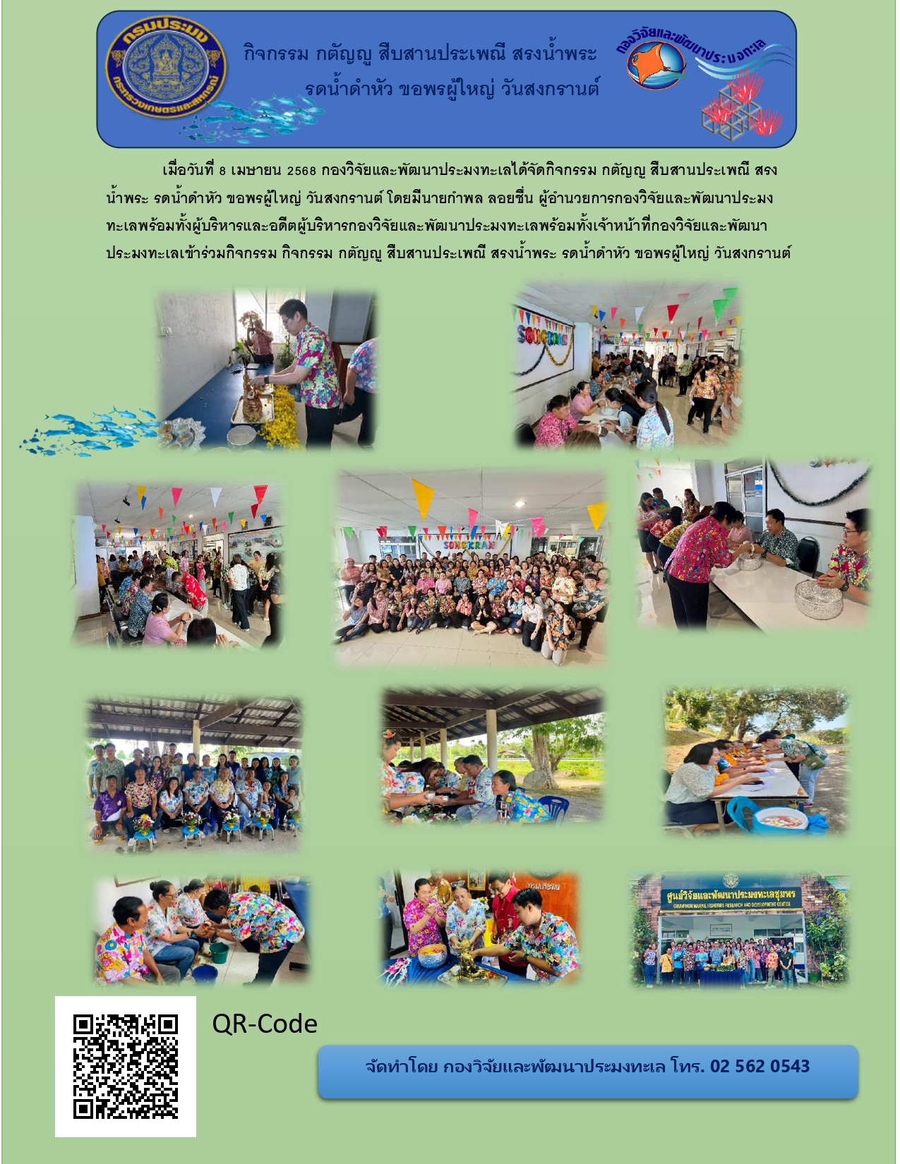 เมื่อวันที่ 8 เมษายน  พ.ศ. 2568 กองวิจัยและพัฒนาประมงทะเลได้จัดกิจกรรมกตัญญูสืบสานประเพณีไทย สรงน้ำพระ รดน้ำดำหัว ขอพรผู้ใหญ่ วันสงกรานต์ เพื่อสืบสานประเพณีไทยให้อยู่ยั่งยืนตลอดไป..คลิก