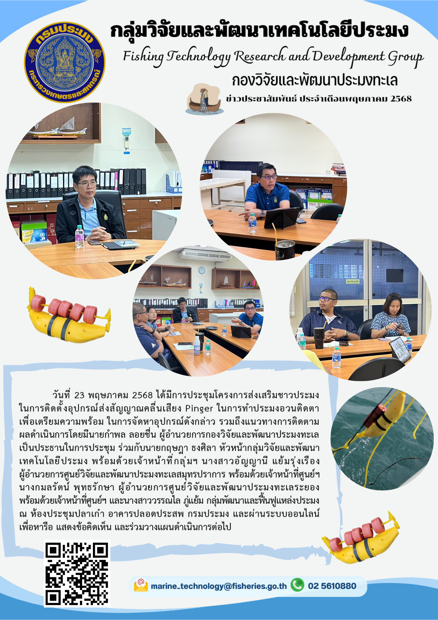 วันที่ 23 พฤษภาคม 2568 ได้มีการประชุมโครงการส่งเสริมชาวประมงในการติดตั้งอุปกรณ์ส่งสัญญาณคลื่นเสียง Pinger ในการทำประมงอวนติดตาเพื่อเตรียมความพร้อม ในการจัดหาอุปกรณ์ดังกล่าว รวมถึงแนวทางการติดตามผลดำเนินการโดยมีนายกำพล ลอยชื่น ผู้อำนวยการกองวิจัยและพัฒนาประมงทะเลเป็นประธานในการประชุม ฯลฯ..คลิก